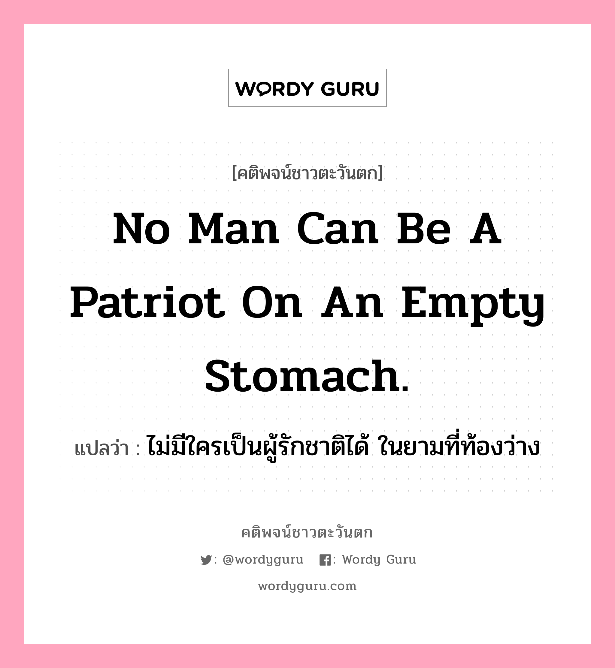 No man can be a patriot on an empty stomach., คติพจน์ชาวตะวันตก No man can be a patriot on an empty stomach. แปลว่า ไม่มีใครเป็นผู้รักชาติได้ ในยามที่ท้องว่าง