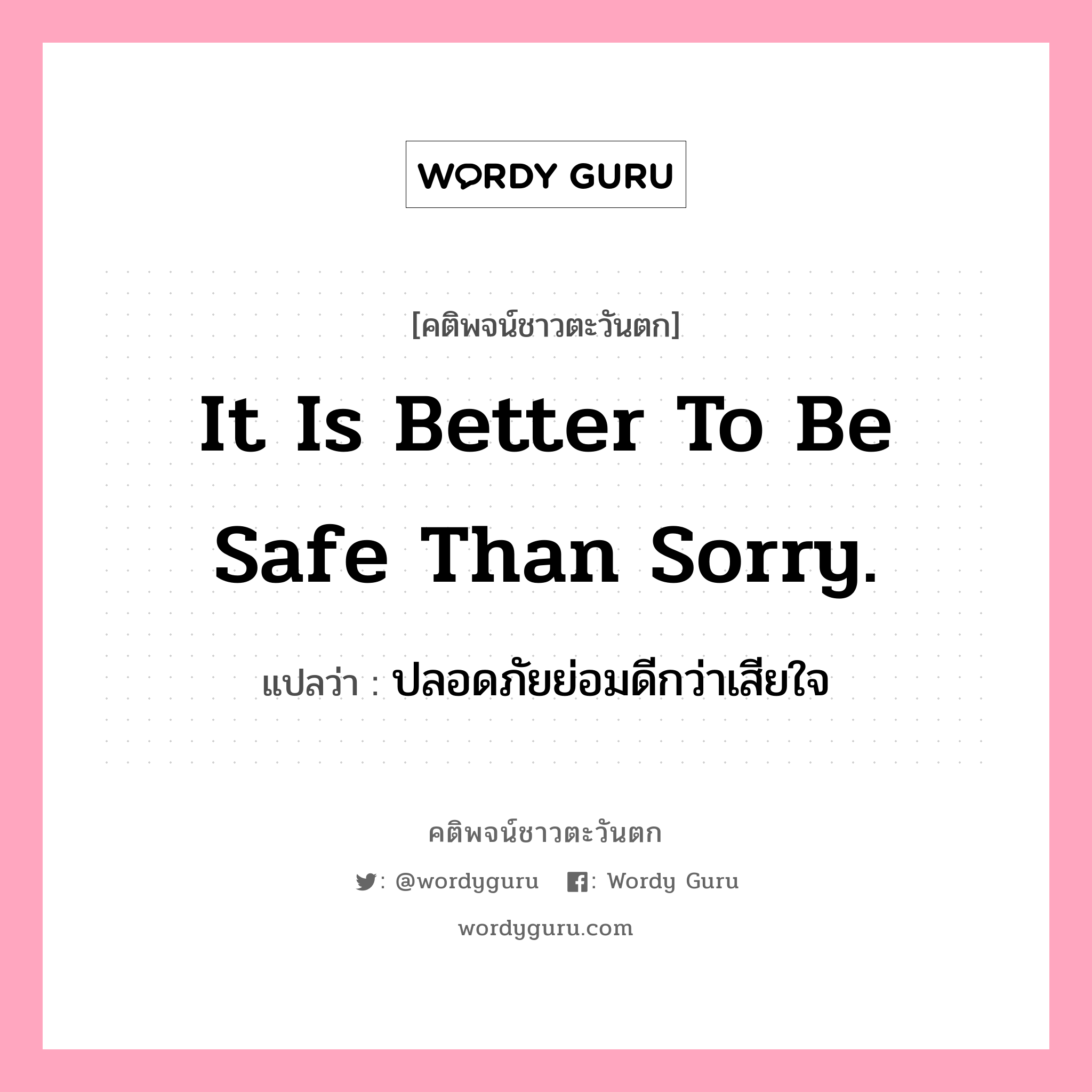 It is better to be safe than sorry., คติพจน์ชาวตะวันตก It is better to be safe than sorry. แปลว่า ปลอดภัยย่อมดีกว่าเสียใจ