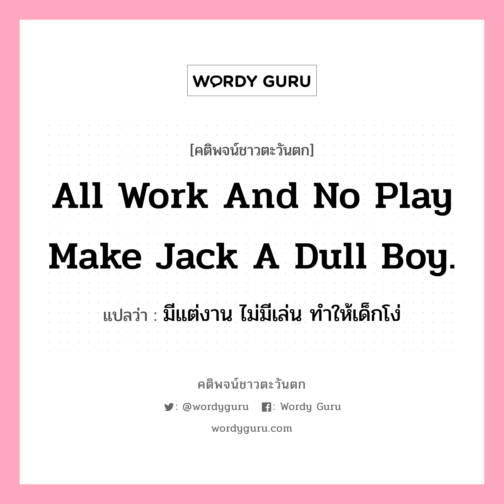 All work and no play make Jack a dull boy., คติพจน์ชาวตะวันตก All work and no play make Jack a dull boy. แปลว่า มีแต่งาน ไม่มีเล่น ทำให้เด็กโง่