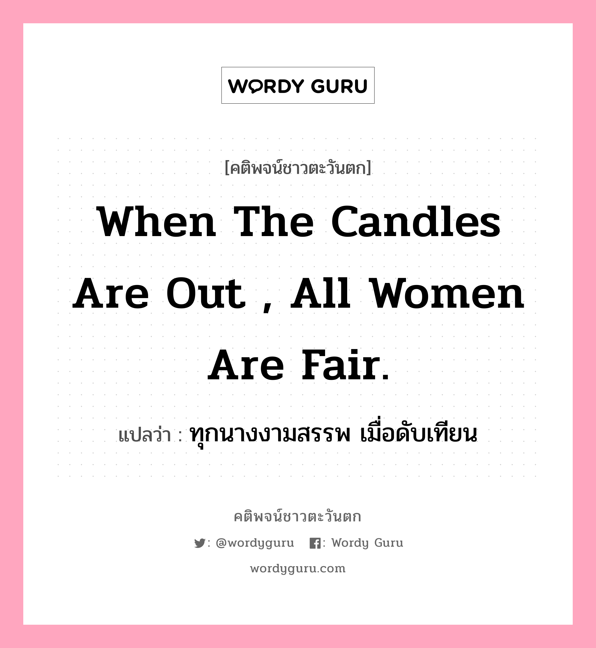 When the candles are out , all women are fair., คติพจน์ชาวตะวันตก When the candles are out , all women are fair. แปลว่า ทุกนางงามสรรพ เมื่อดับเทียน