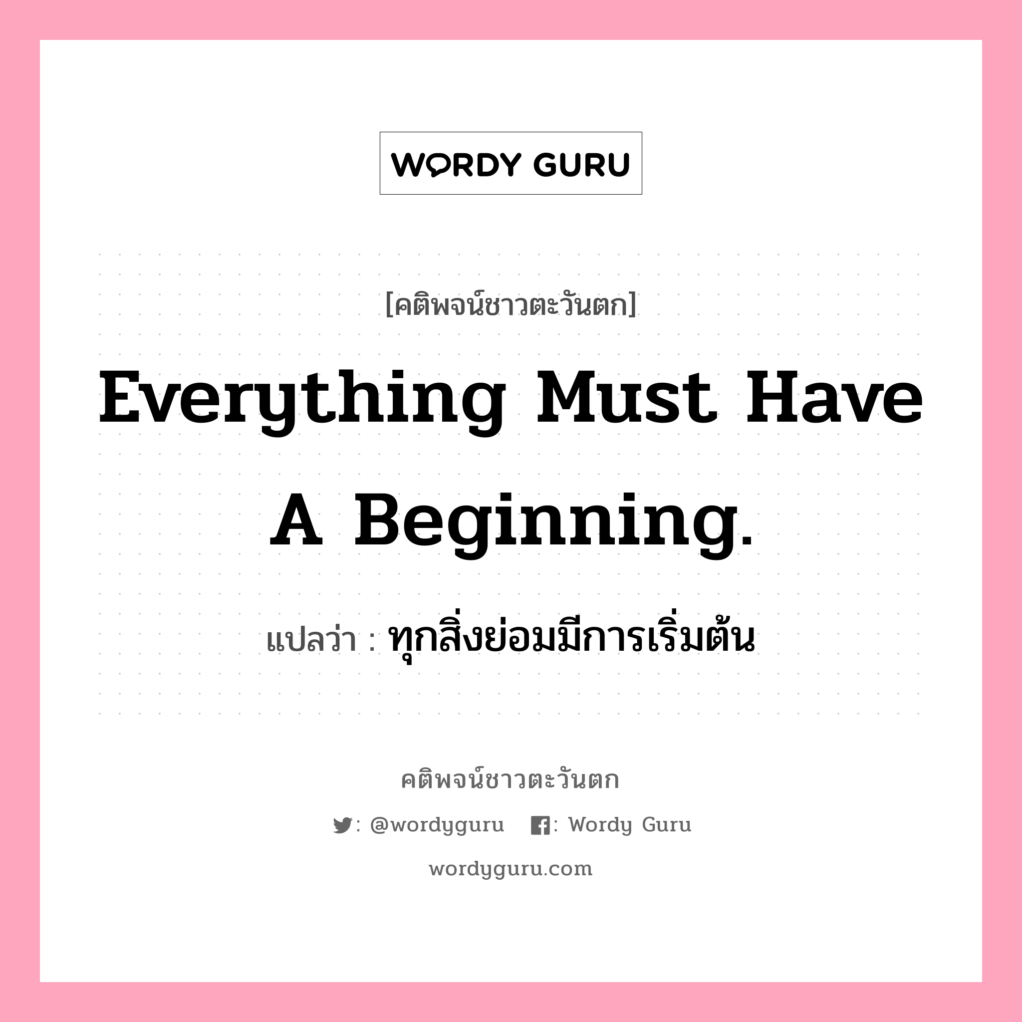 Everything must have a beginning., คติพจน์ชาวตะวันตก Everything must have a beginning. แปลว่า ทุกสิ่งย่อมมีการเริ่มต้น