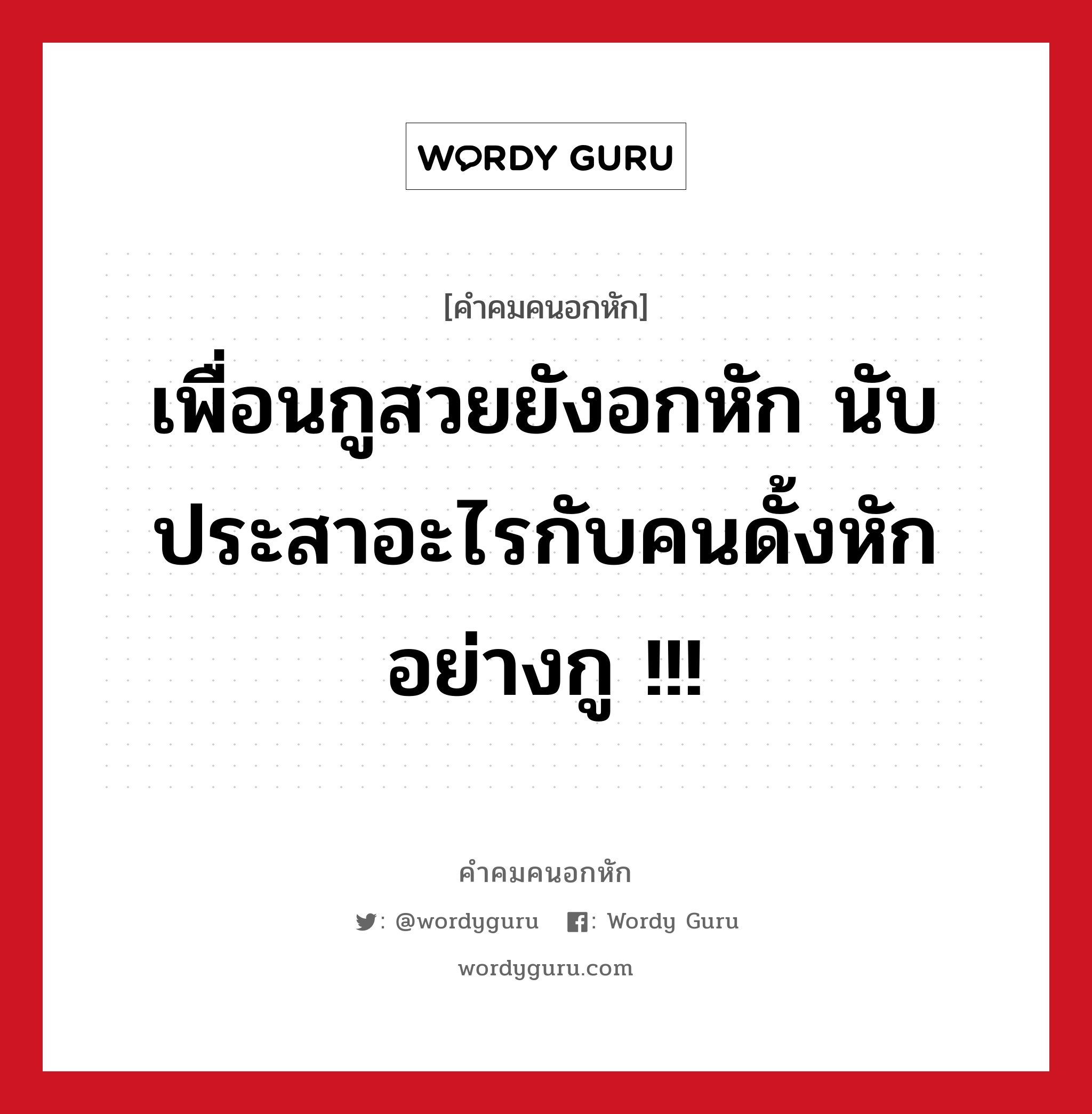 เพื่อนกูสวยยังอกหัก นับประสาอะไรกับคนดั้งหักอย่างกู !!!, คําคมคนอกหัก เพื่อนกูสวยยังอกหัก นับประสาอะไรกับคนดั้งหักอย่างกู !!!