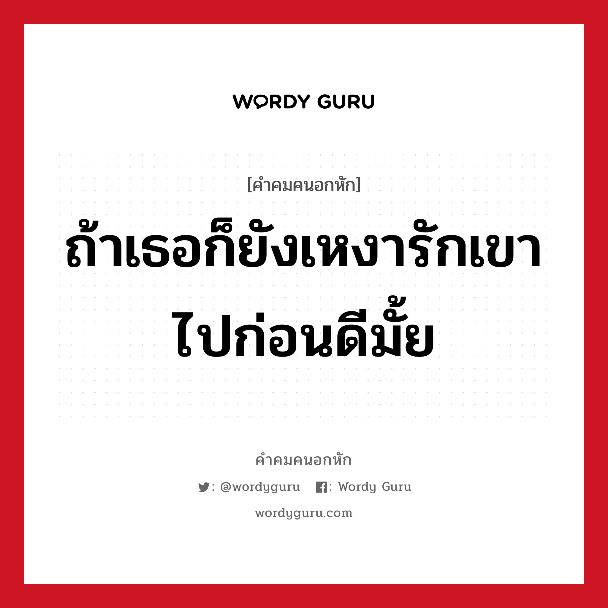 ถ้าเธอก็ยังเหงารักเขาไปก่อนดีมั้ย, คําคมคนอกหัก ถ้าเธอก็ยังเหงารักเขาไปก่อนดีมั้ย