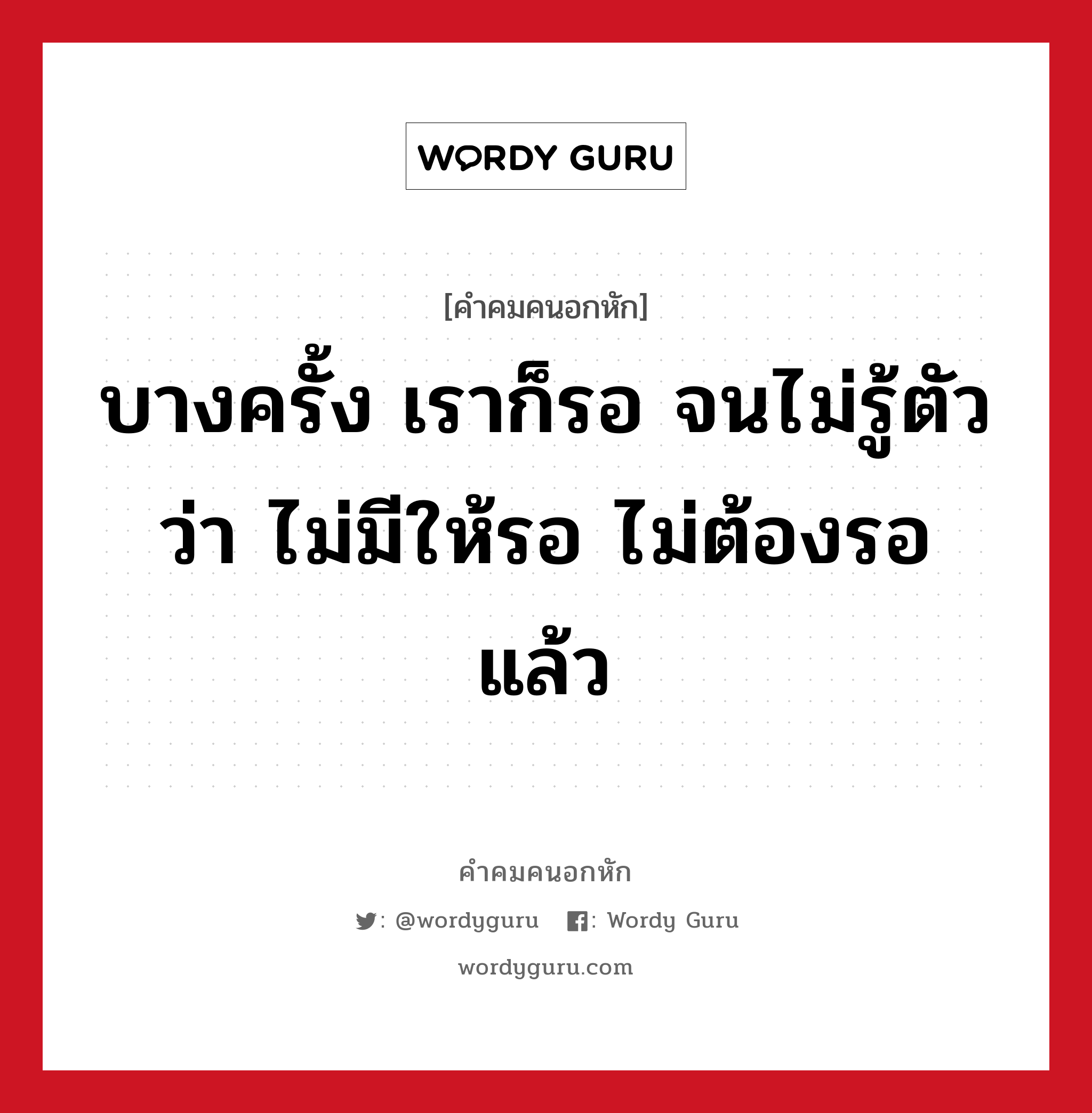 บางครั้ง เราก็รอ จนไม่รู้ตัวว่า ไม่มีให้รอ ไม่ต้องรอแล้ว, คําคมคนอกหัก บางครั้ง เราก็รอ จนไม่รู้ตัวว่า ไม่มีให้รอ ไม่ต้องรอแล้ว