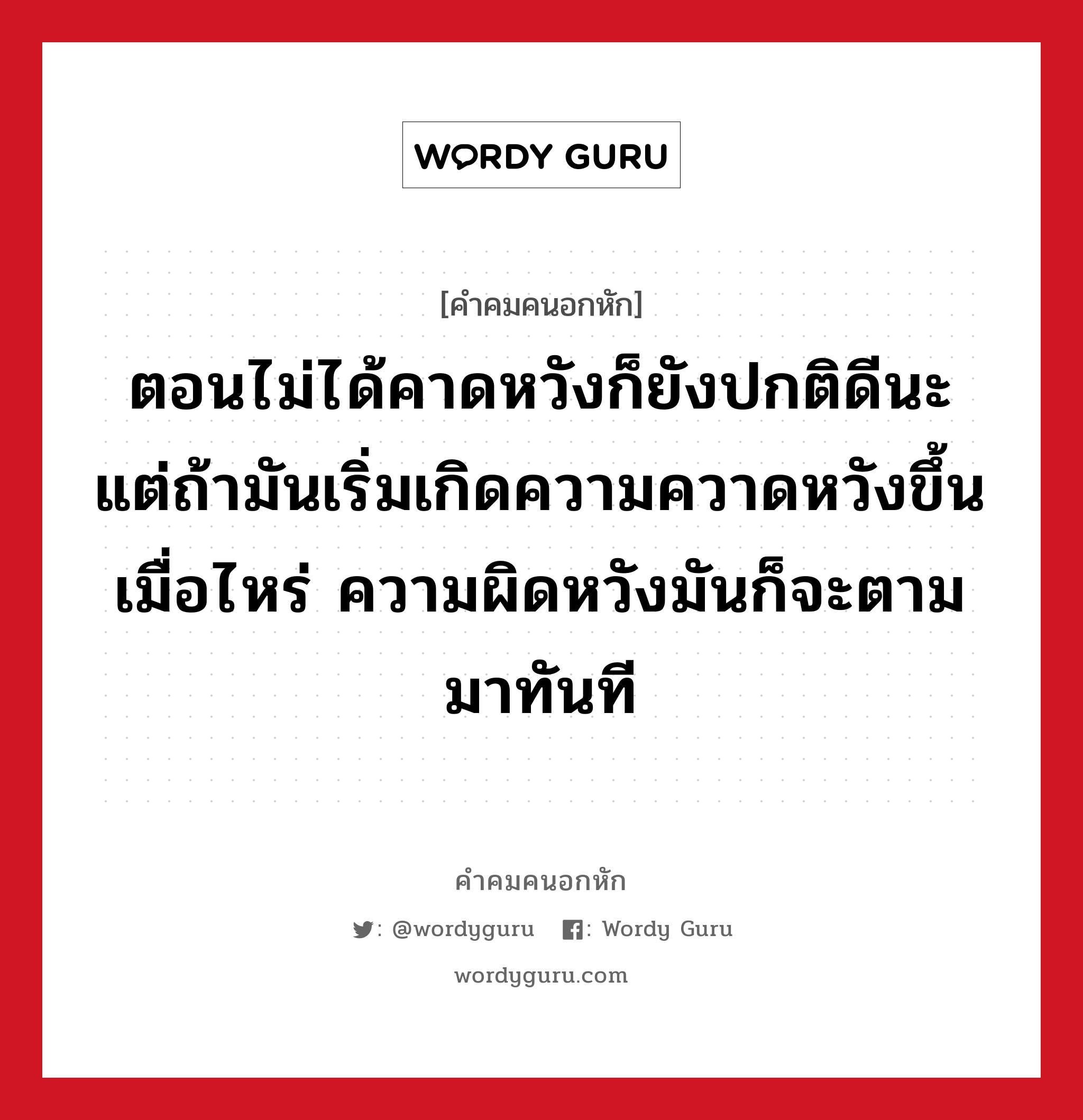 ตอนไม่ได้คาดหวังก็ยังปกติดีนะ แต่ถ้ามันเริ่มเกิดความควาดหวังขึ้นเมื่อไหร่ ความผิดหวังมันก็จะตามมาทันที, คําคมคนอกหัก ตอนไม่ได้คาดหวังก็ยังปกติดีนะ แต่ถ้ามันเริ่มเกิดความควาดหวังขึ้นเมื่อไหร่ ความผิดหวังมันก็จะตามมาทันที