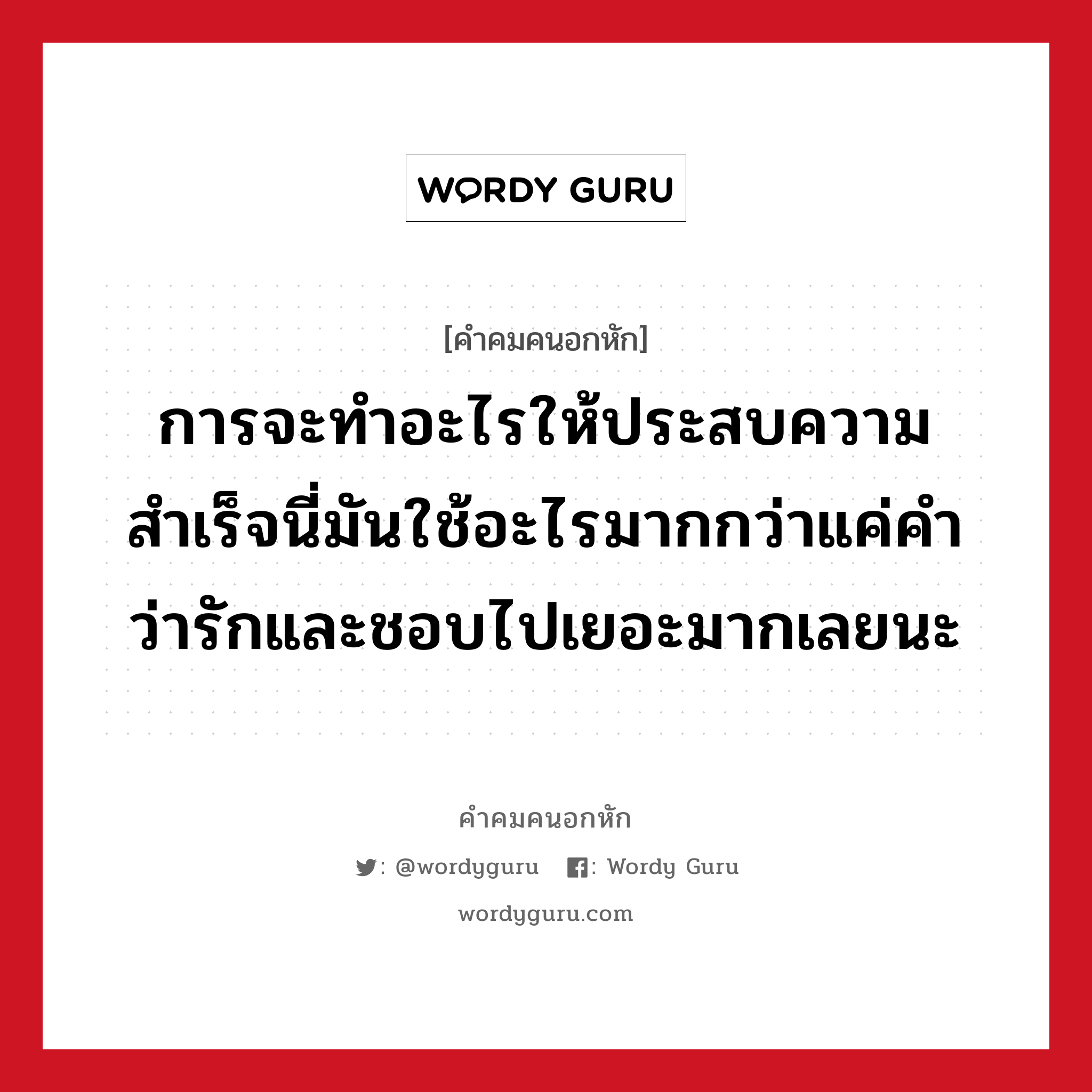 การจะทำอะไรให้ประสบความสำเร็จนี่มันใช้อะไรมากกว่าแค่คำว่ารักและชอบไปเยอะมากเลยนะ, คําคมคนอกหัก การจะทำอะไรให้ประสบความสำเร็จนี่มันใช้อะไรมากกว่าแค่คำว่ารักและชอบไปเยอะมากเลยนะ