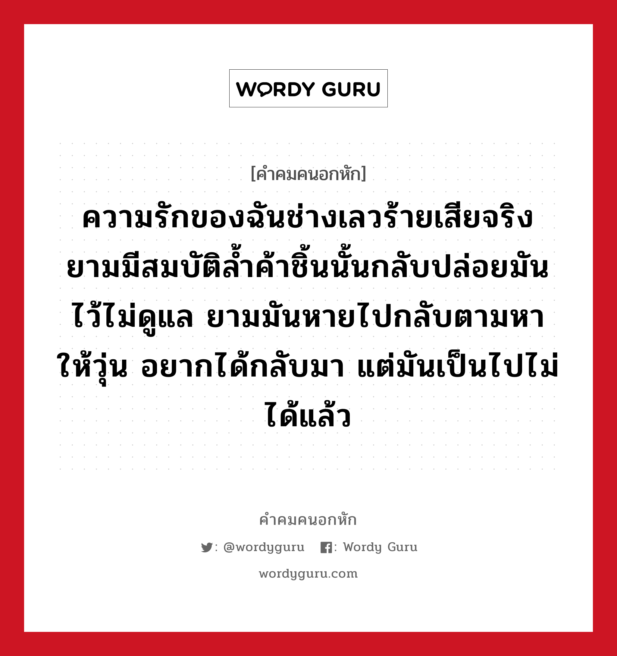 ความรักของฉันช่างเลวร้ายเสียจริง ยามมีสมบัติล้ำค้าชิ้นนั้นกลับปล่อยมันไว้ไม่ดูแล ยามมันหายไปกลับตามหาให้วุ่น อยากได้กลับมา แต่มันเป็นไปไม่ได้แล้ว, คําคมคนอกหัก ความรักของฉันช่างเลวร้ายเสียจริง ยามมีสมบัติล้ำค้าชิ้นนั้นกลับปล่อยมันไว้ไม่ดูแล ยามมันหายไปกลับตามหาให้วุ่น อยากได้กลับมา แต่มันเป็นไปไม่ได้แล้ว