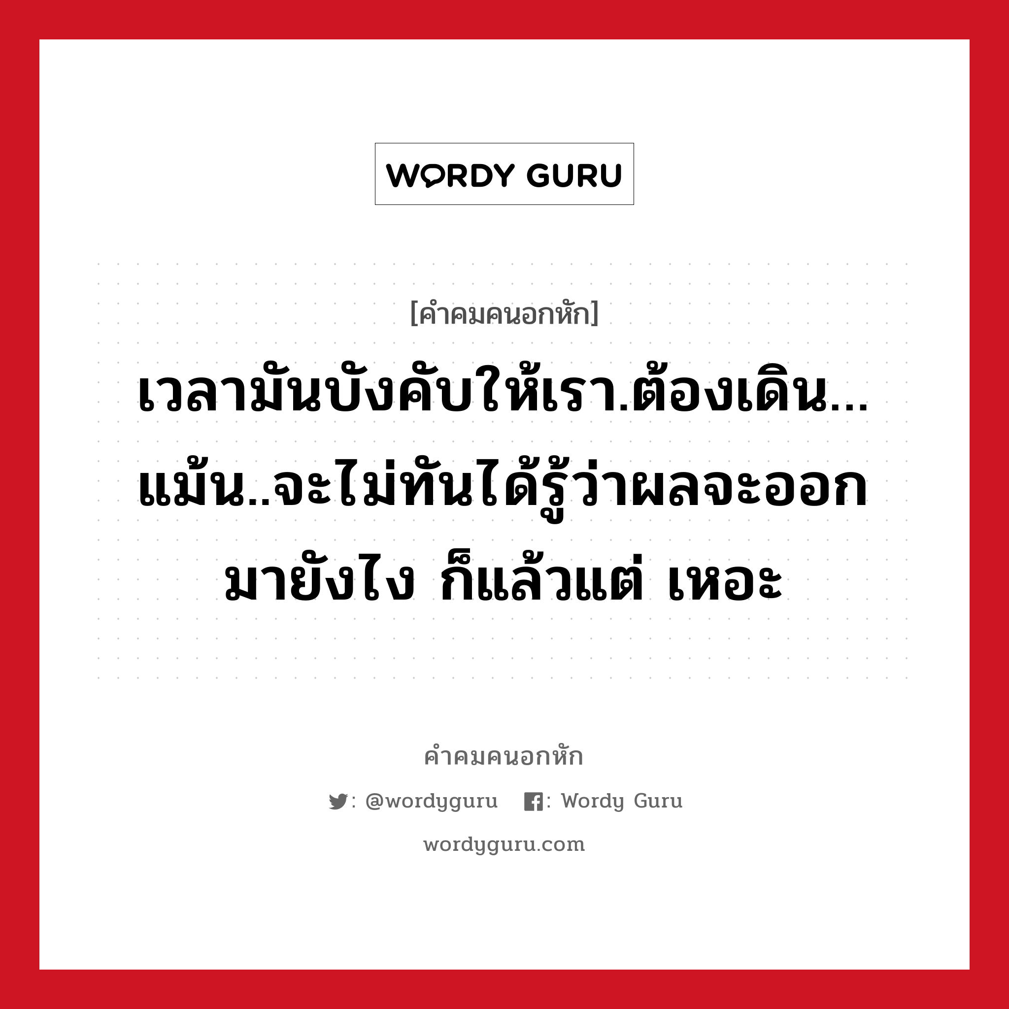 เวลามันบังคับให้เรา.ต้องเดิน…แม้น..จะไม่ทันได้รู้ว่าผลจะออกมายังไง ก็แล้วแต่ เหอะ, คําคมคนอกหัก เวลามันบังคับให้เรา.ต้องเดิน…แม้น..จะไม่ทันได้รู้ว่าผลจะออกมายังไง ก็แล้วแต่ เหอะ