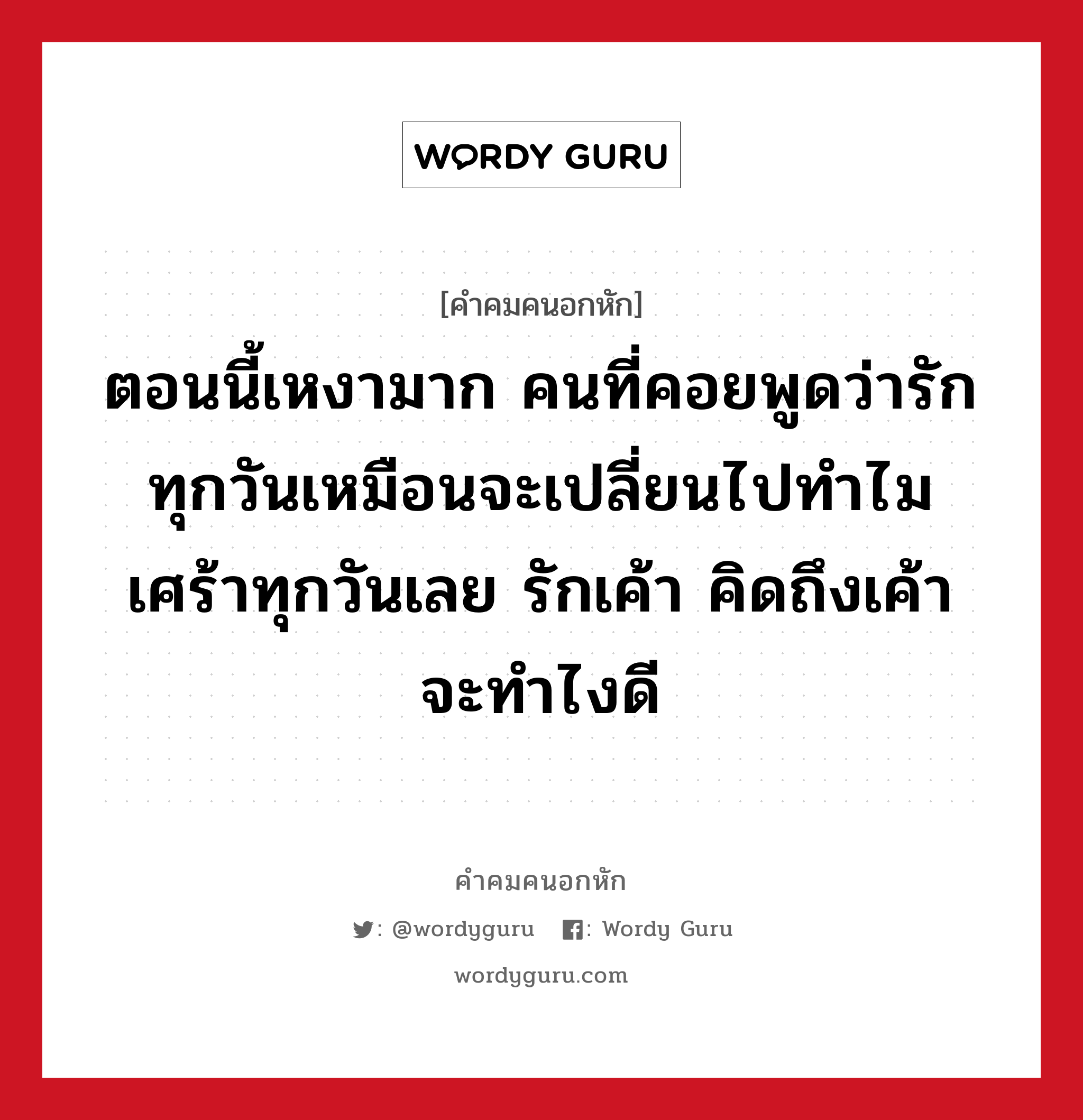 ตอนนี้เหงามาก คนที่คอยพูดว่ารักทุกวันเหมือนจะเปลี่ยนไปทำไมเศร้าทุกวันเลย รักเค้า คิดถึงเค้า จะทำไงดี, คําคมคนอกหัก ตอนนี้เหงามาก คนที่คอยพูดว่ารักทุกวันเหมือนจะเปลี่ยนไปทำไมเศร้าทุกวันเลย รักเค้า คิดถึงเค้า จะทำไงดี