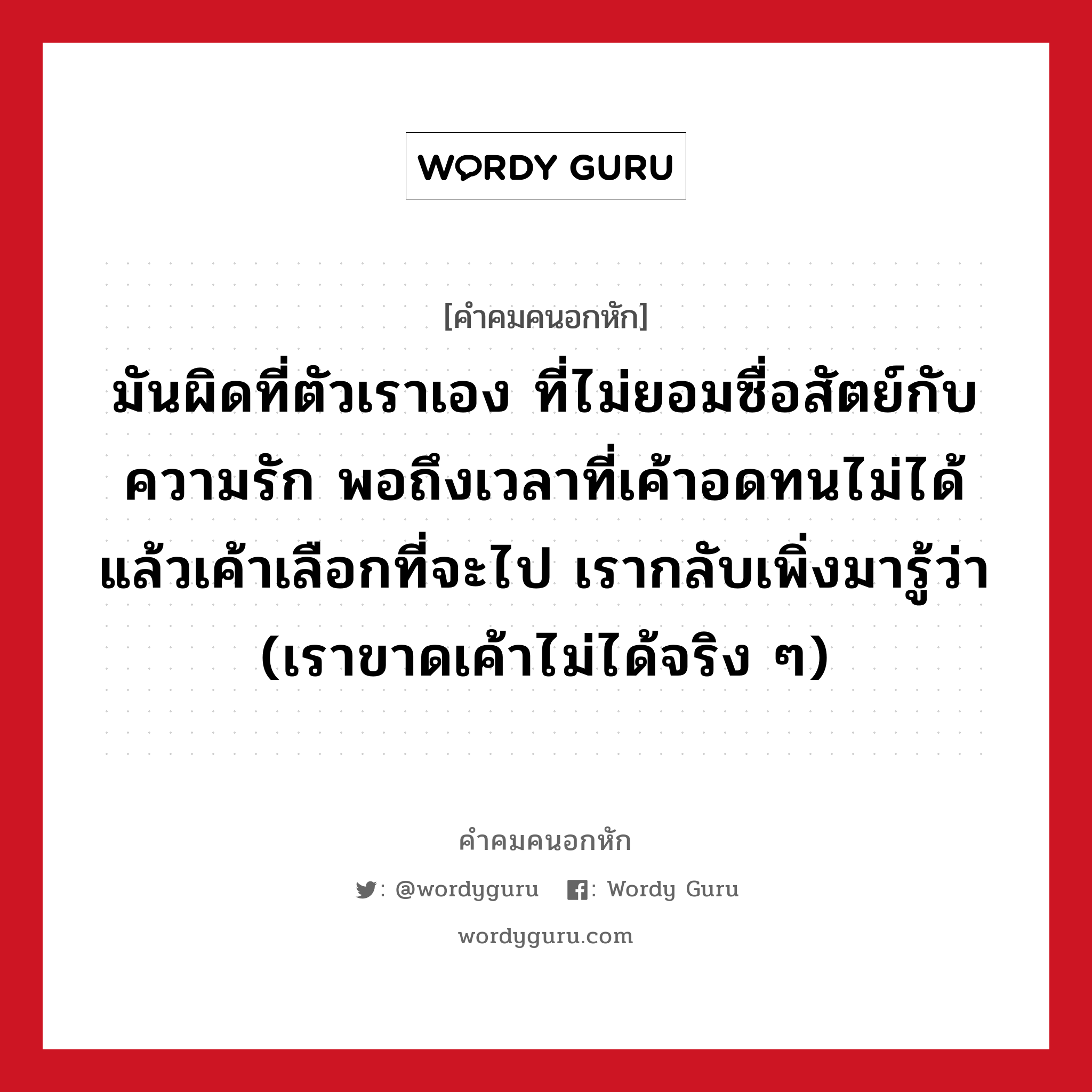 มันผิดที่ตัวเราเอง ที่ไม่ยอมซื่อสัตย์กับความรัก พอถึงเวลาที่เค้าอดทนไม่ได้ แล้วเค้าเลือกที่จะไป เรากลับเพิ่งมารู้ว่า (เราขาดเค้าไม่ได้จริง ๆ), คําคมคนอกหัก มันผิดที่ตัวเราเอง ที่ไม่ยอมซื่อสัตย์กับความรัก พอถึงเวลาที่เค้าอดทนไม่ได้ แล้วเค้าเลือกที่จะไป เรากลับเพิ่งมารู้ว่า (เราขาดเค้าไม่ได้จริง ๆ)