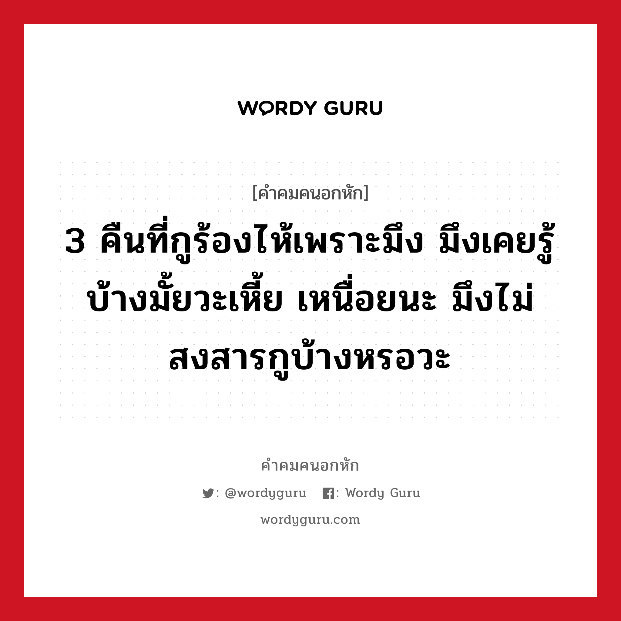 3 คืนที่กูร้องไห้เพราะมึง มึงเคยรู้บ้างมั้ยวะเหี้ย เหนื่อยนะ มึงไม่สงสารกูบ้างหรอวะ, คําคมคนอกหัก 3 คืนที่กูร้องไห้เพราะมึง มึงเคยรู้บ้างมั้ยวะเหี้ย เหนื่อยนะ มึงไม่สงสารกูบ้างหรอวะ