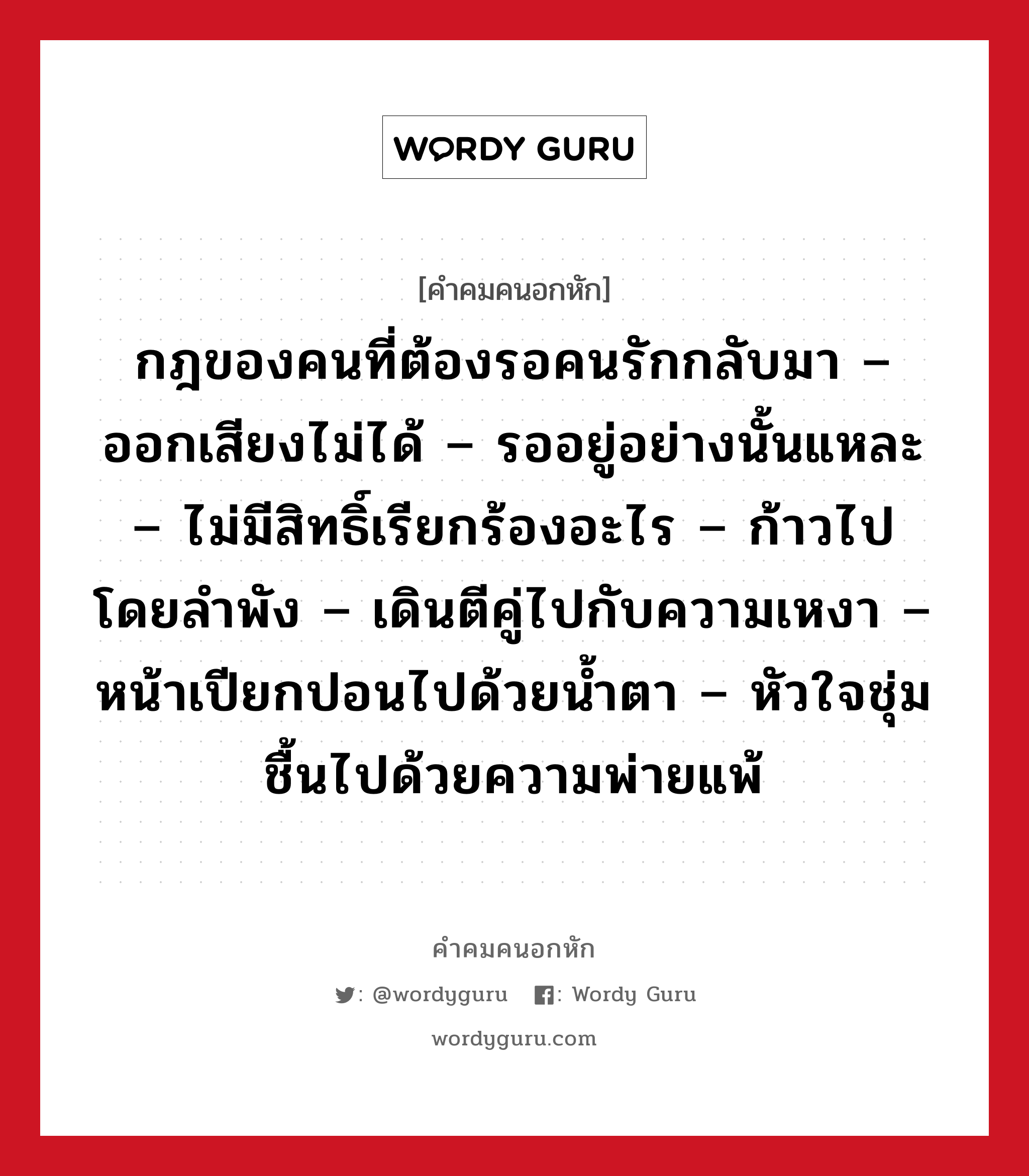 กฎของคนที่ต้องรอคนรักกลับมา – ออกเสียงไม่ได้ – รออยู่อย่างนั้นแหละ – ไม่มีสิทธิ์เรียกร้องอะไร – ก้าวไปโดยลำพัง – เดินตีคู่ไปกับความเหงา – หน้าเปียกปอนไปด้วยน้ำตา – หัวใจชุ่มชื้นไปด้วยความพ่ายแพ้, คําคมคนอกหัก กฎของคนที่ต้องรอคนรักกลับมา – ออกเสียงไม่ได้ – รออยู่อย่างนั้นแหละ – ไม่มีสิทธิ์เรียกร้องอะไร – ก้าวไปโดยลำพัง – เดินตีคู่ไปกับความเหงา – หน้าเปียกปอนไปด้วยน้ำตา – หัวใจชุ่มชื้นไปด้วยความพ่ายแพ้