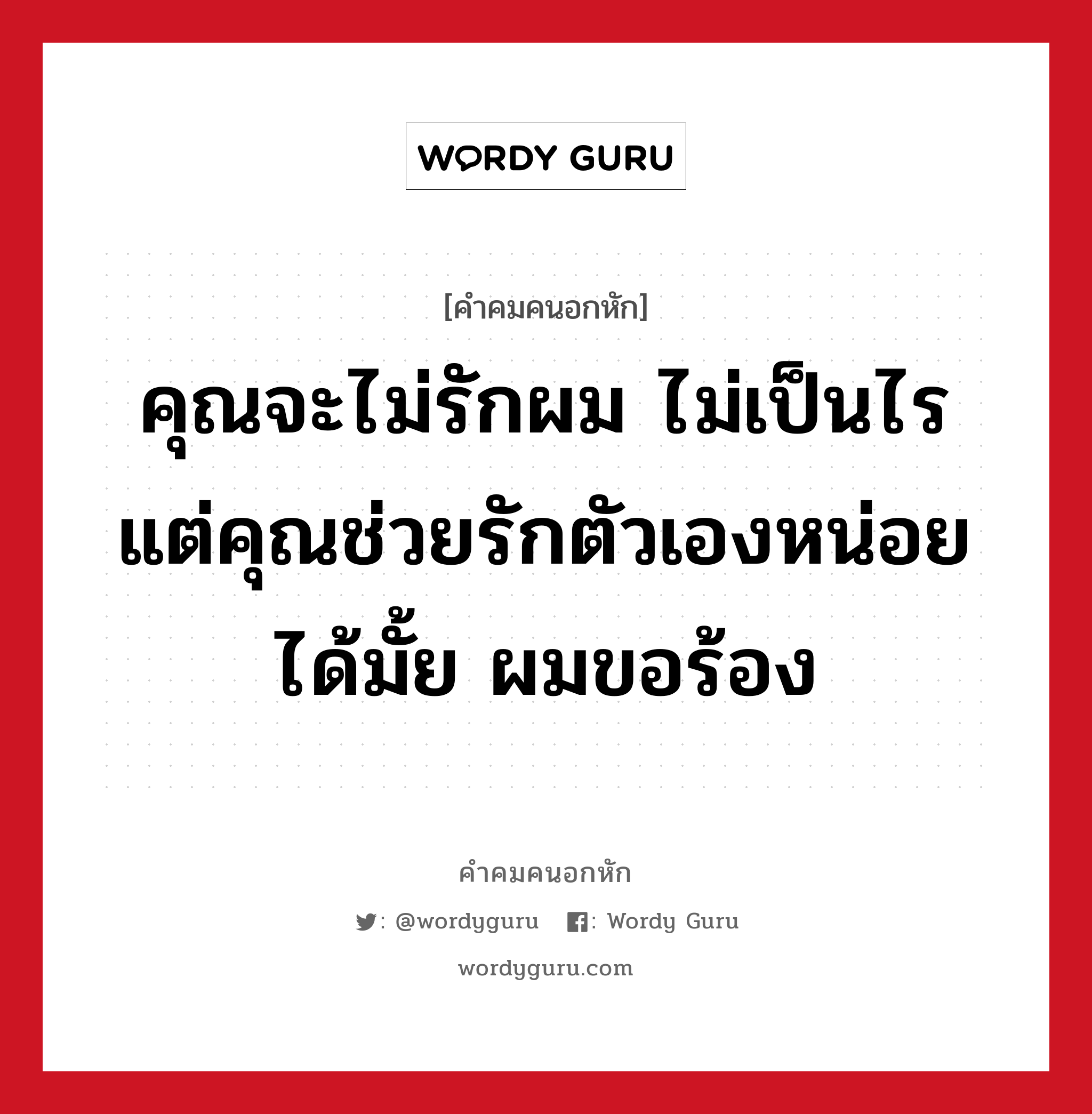 คุณจะไม่รักผม ไม่เป็นไร แต่คุณช่วยรักตัวเองหน่อยได้มั้ย ผมขอร้อง, คําคมคนอกหัก คุณจะไม่รักผม ไม่เป็นไร แต่คุณช่วยรักตัวเองหน่อยได้มั้ย ผมขอร้อง