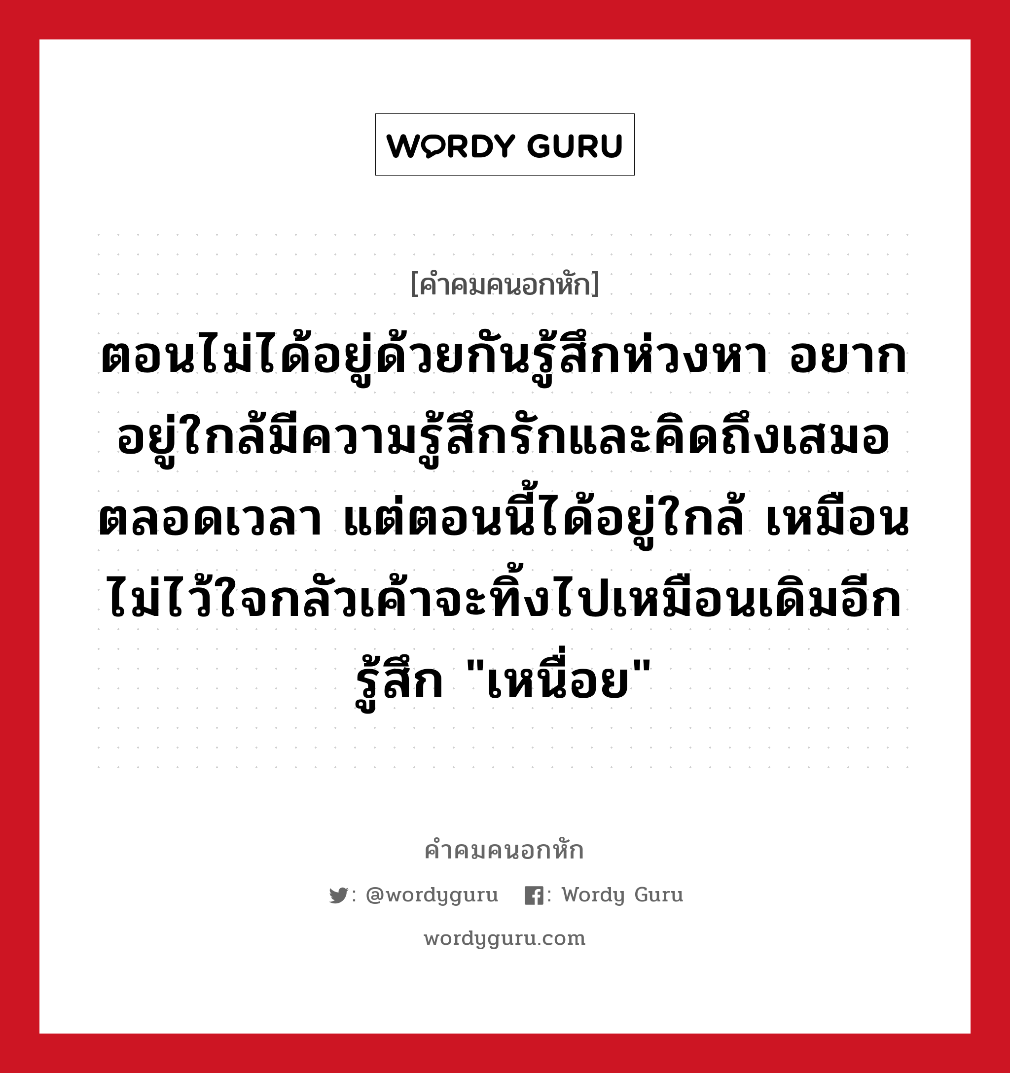 ตอนไม่ได้อยู่ด้วยกันรู้สึกห่วงหา อยากอยู่ใกล้มีความรู้สึกรักและคิดถึงเสมอตลอดเวลา แต่ตอนนี้ได้อยู่ใกล้ เหมือนไม่ไว้ใจกลัวเค้าจะทิ้งไปเหมือนเดิมอีกรู้สึก &#34;เหนื่อย&#34;, คําคมคนอกหัก ตอนไม่ได้อยู่ด้วยกันรู้สึกห่วงหา อยากอยู่ใกล้มีความรู้สึกรักและคิดถึงเสมอตลอดเวลา แต่ตอนนี้ได้อยู่ใกล้ เหมือนไม่ไว้ใจกลัวเค้าจะทิ้งไปเหมือนเดิมอีกรู้สึก &#34;เหนื่อย&#34;