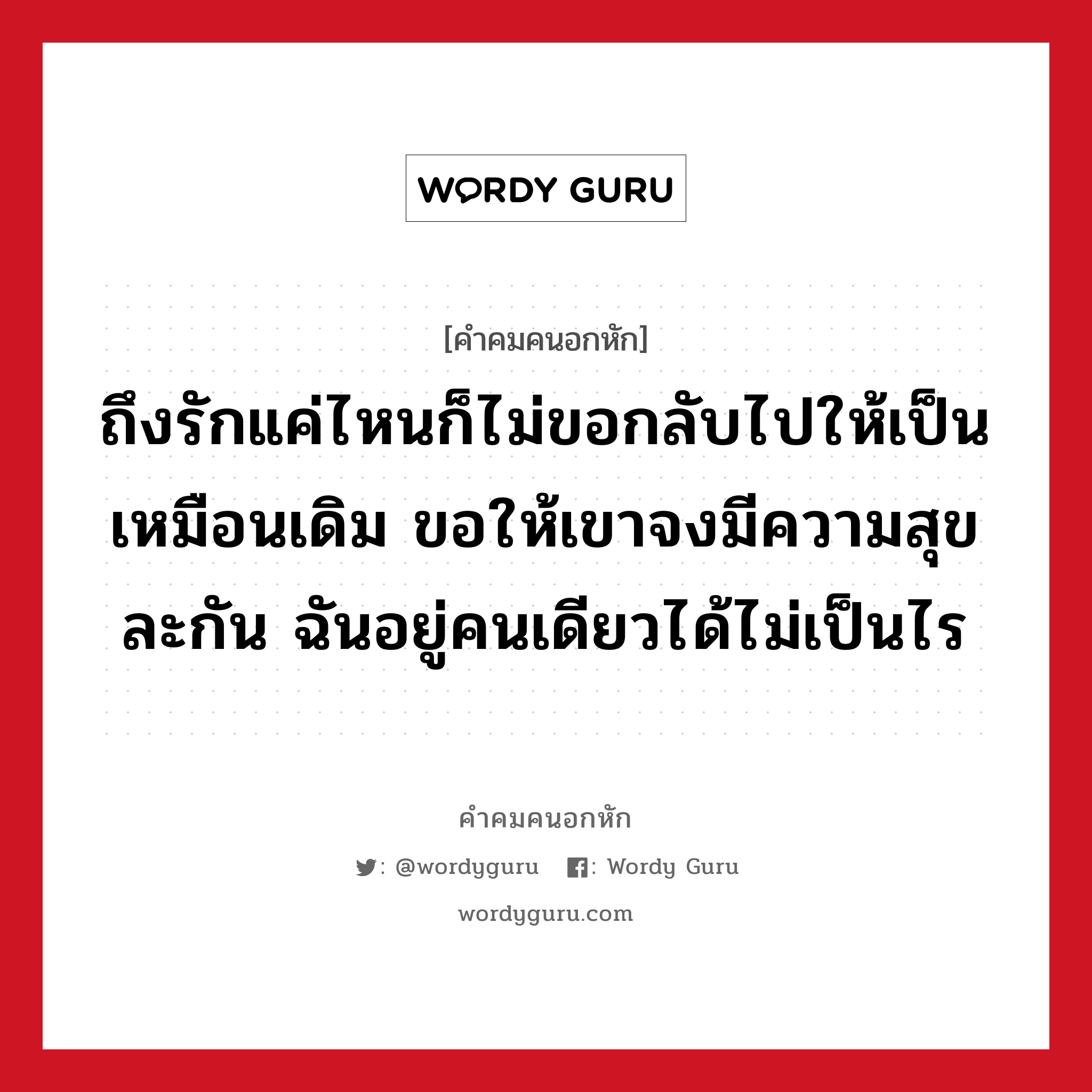 ถึงรักแค่ไหนก็ไม่ขอกลับไปให้เป็นเหมือนเดิม ขอให้เขาจงมีความสุขละกัน ฉันอยู่คนเดียวได้ไม่เป็นไร, คําคมคนอกหัก ถึงรักแค่ไหนก็ไม่ขอกลับไปให้เป็นเหมือนเดิม ขอให้เขาจงมีความสุขละกัน ฉันอยู่คนเดียวได้ไม่เป็นไร