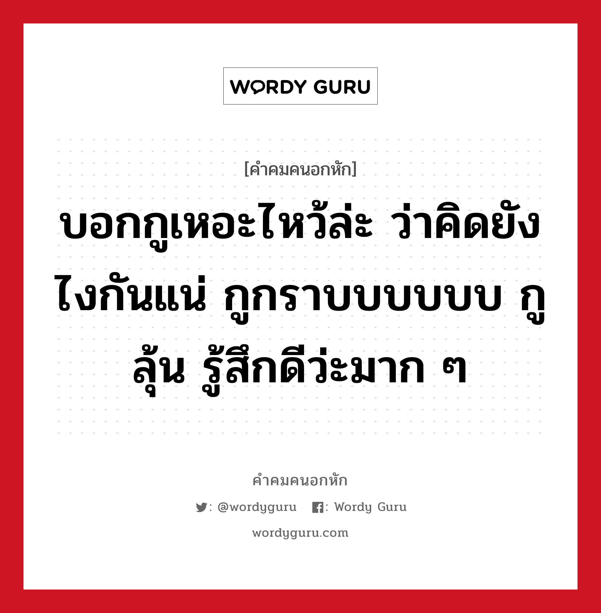 บอกกูเหอะไหว้ล่ะ ว่าคิดยังไงกันแน่ กูกราบบบบบบ กูลุ้น รู้สึกดีว่ะมาก ๆ, คําคมคนอกหัก บอกกูเหอะไหว้ล่ะ ว่าคิดยังไงกันแน่ กูกราบบบบบบ กูลุ้น รู้สึกดีว่ะมาก ๆ