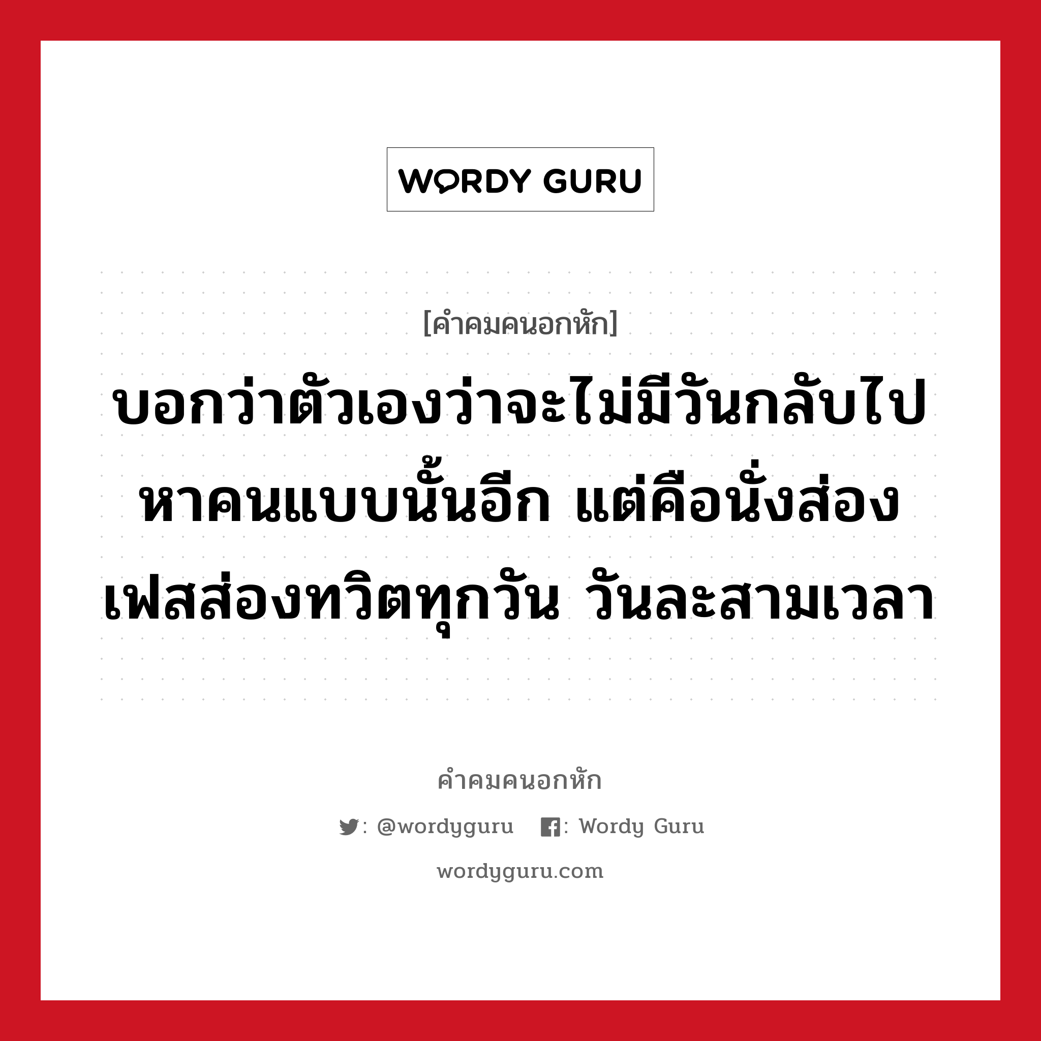 บอกว่าตัวเองว่าจะไม่มีวันกลับไปหาคนแบบนั้นอีก แต่คือนั่งส่องเฟสส่องทวิตทุกวัน วันละสามเวลา, คําคมคนอกหัก บอกว่าตัวเองว่าจะไม่มีวันกลับไปหาคนแบบนั้นอีก แต่คือนั่งส่องเฟสส่องทวิตทุกวัน วันละสามเวลา