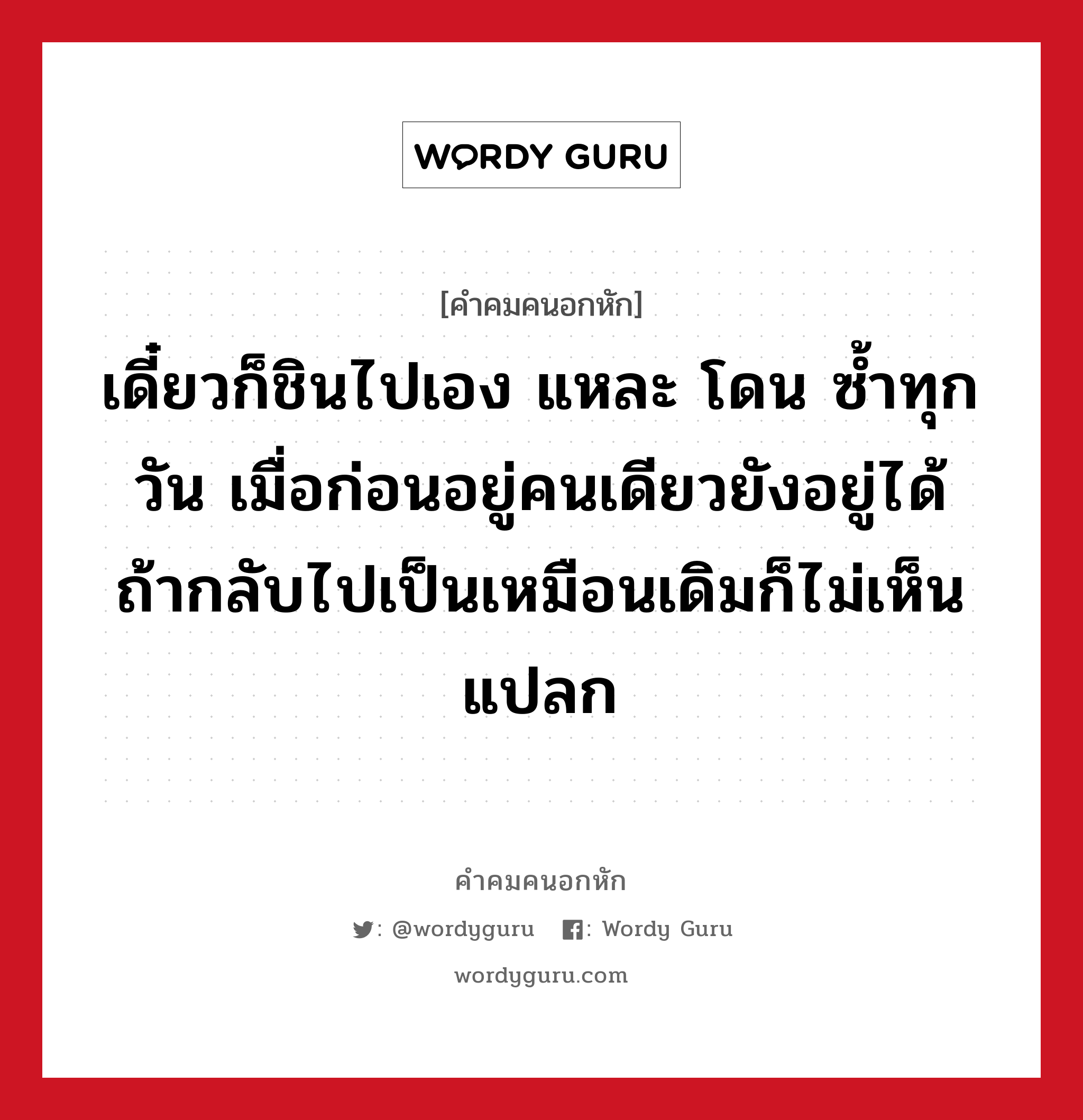 เดี๋ยวก็ชินไปเอง แหละ โดน ซ้ำทุกวัน เมื่อก่อนอยู่คนเดียวยังอยู่ได้ ถ้ากลับไปเป็นเหมือนเดิมก็ไม่เห็นแปลก, คําคมคนอกหัก เดี๋ยวก็ชินไปเอง แหละ โดน ซ้ำทุกวัน เมื่อก่อนอยู่คนเดียวยังอยู่ได้ ถ้ากลับไปเป็นเหมือนเดิมก็ไม่เห็นแปลก