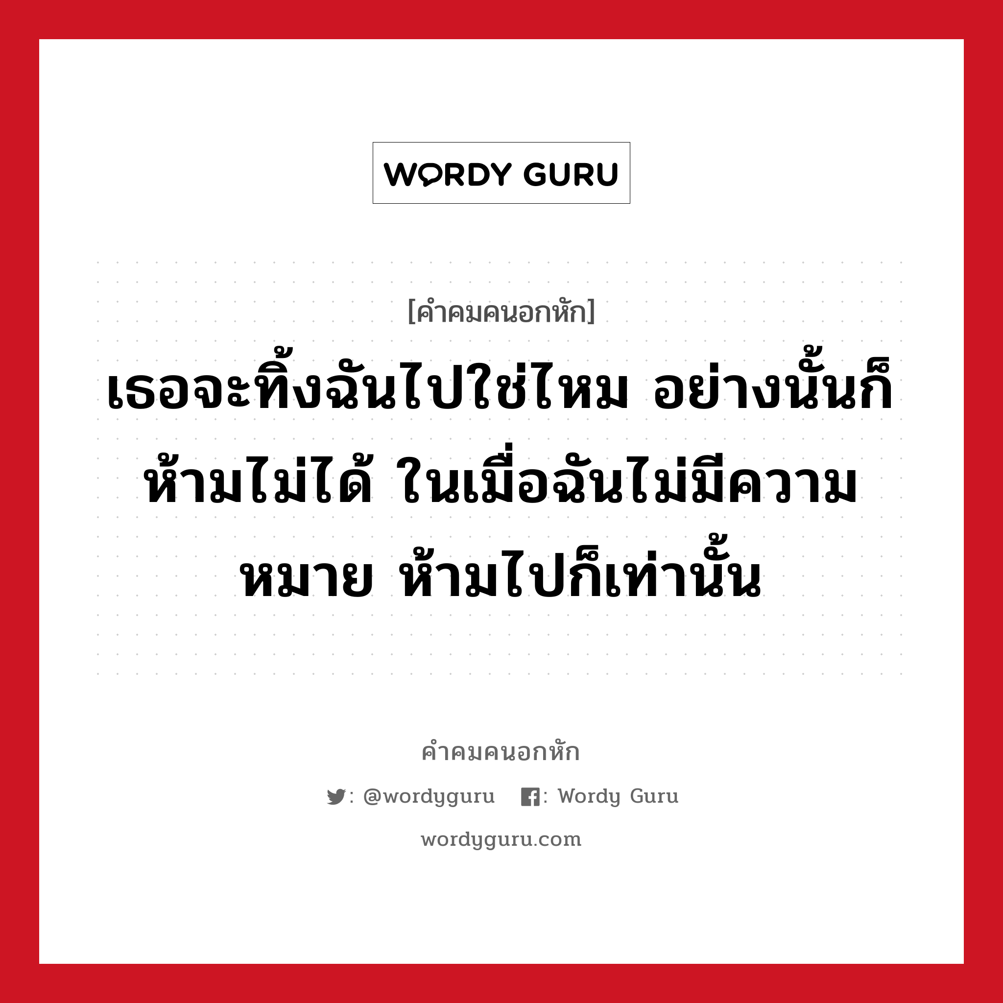 เธอจะทิ้งฉันไปใช่ไหม อย่างนั้นก็ห้ามไม่ได้ ในเมื่อฉันไม่มีความหมาย ห้ามไปก็เท่านั้น, คําคมคนอกหัก เธอจะทิ้งฉันไปใช่ไหม อย่างนั้นก็ห้ามไม่ได้ ในเมื่อฉันไม่มีความหมาย ห้ามไปก็เท่านั้น