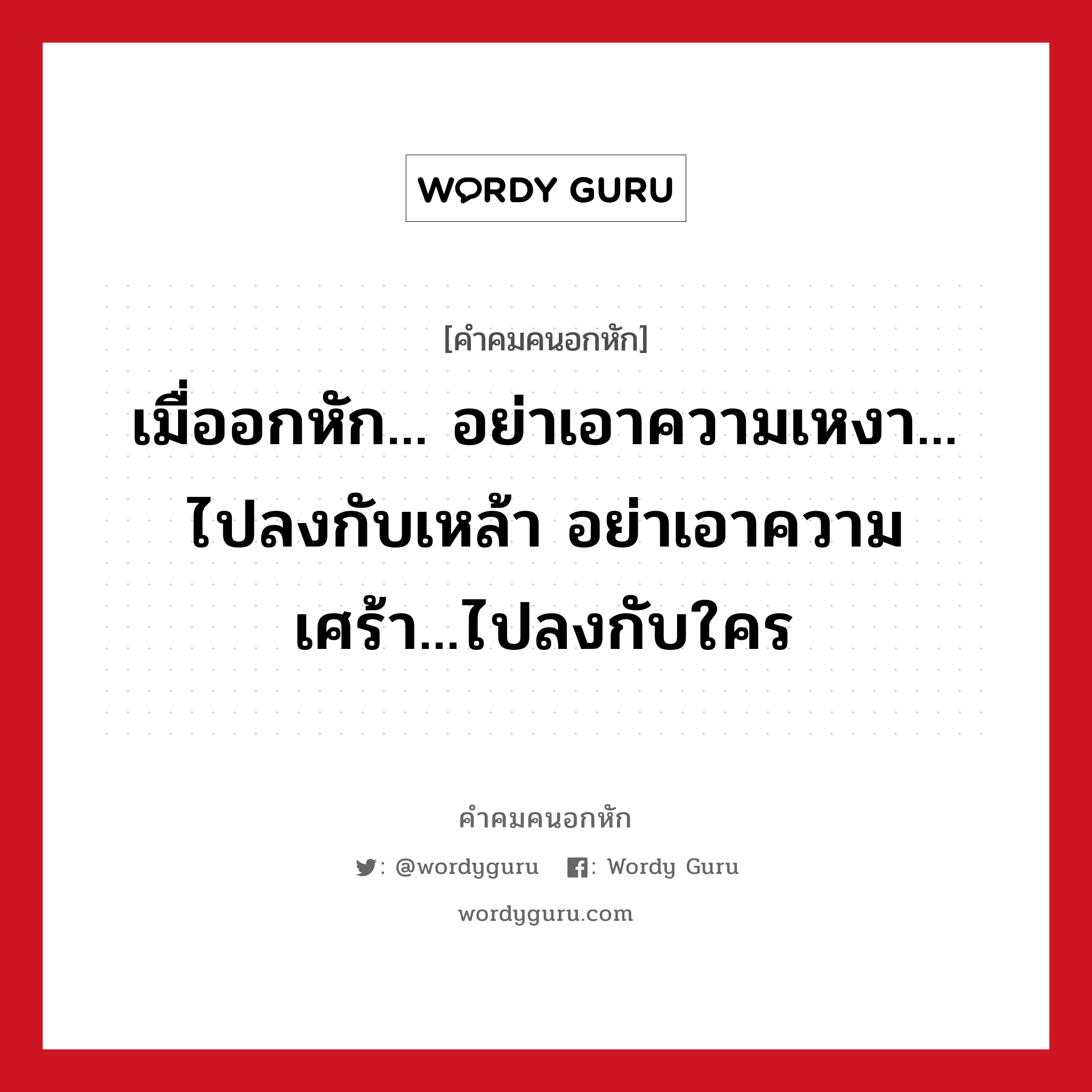 เมื่ออกหัก... อย่าเอาความเหงา... ไปลงกับเหล้า อย่าเอาความเศร้า...ไปลงกับใคร, คําคมคนอกหัก เมื่ออกหัก... อย่าเอาความเหงา... ไปลงกับเหล้า อย่าเอาความเศร้า...ไปลงกับใคร