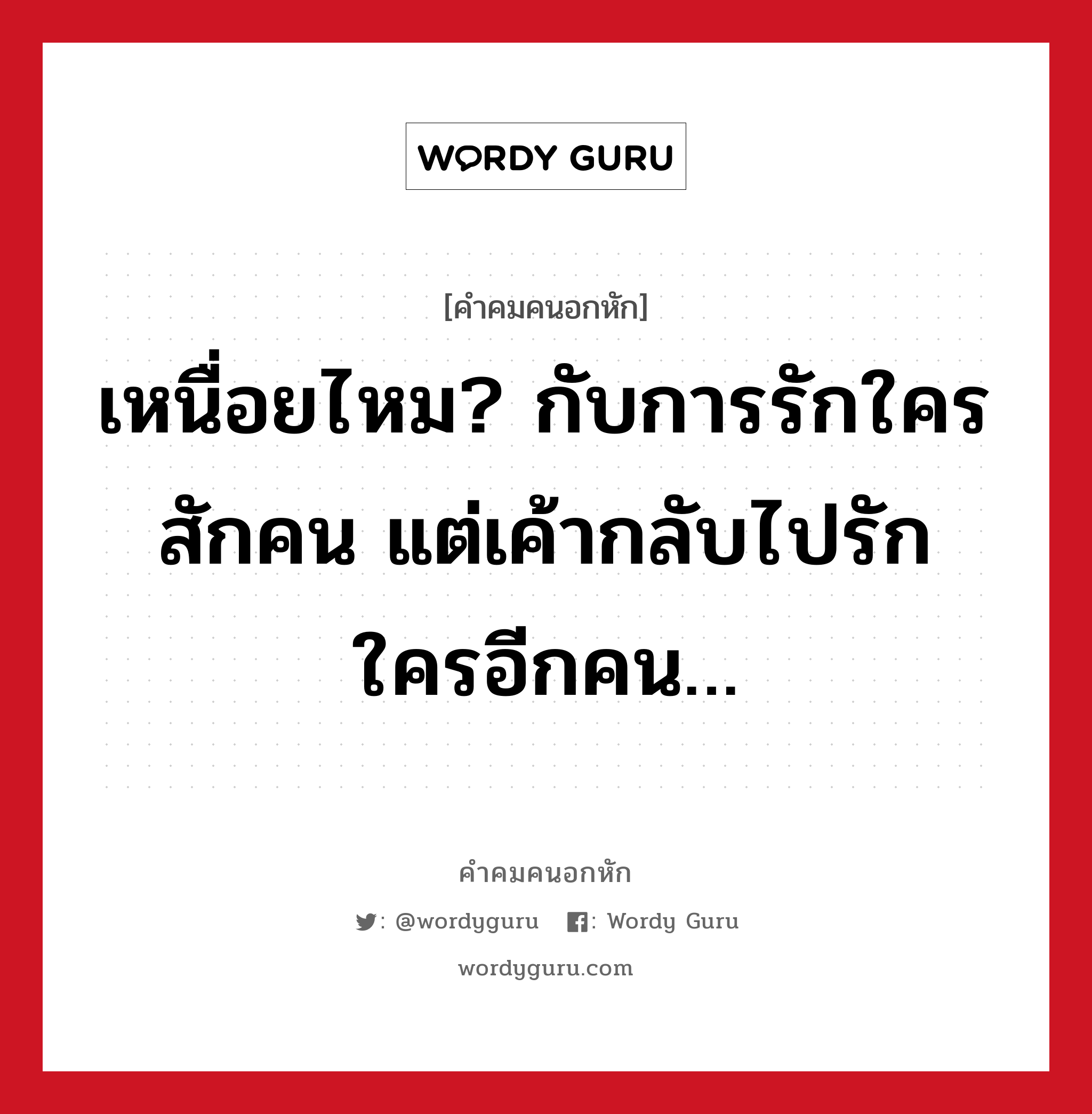 เหนื่อยไหม? กับการรักใครสักคน แต่เค้ากลับไปรัก ใครอีกคน…, คําคมคนอกหัก เหนื่อยไหม? กับการรักใครสักคน แต่เค้ากลับไปรัก ใครอีกคน…