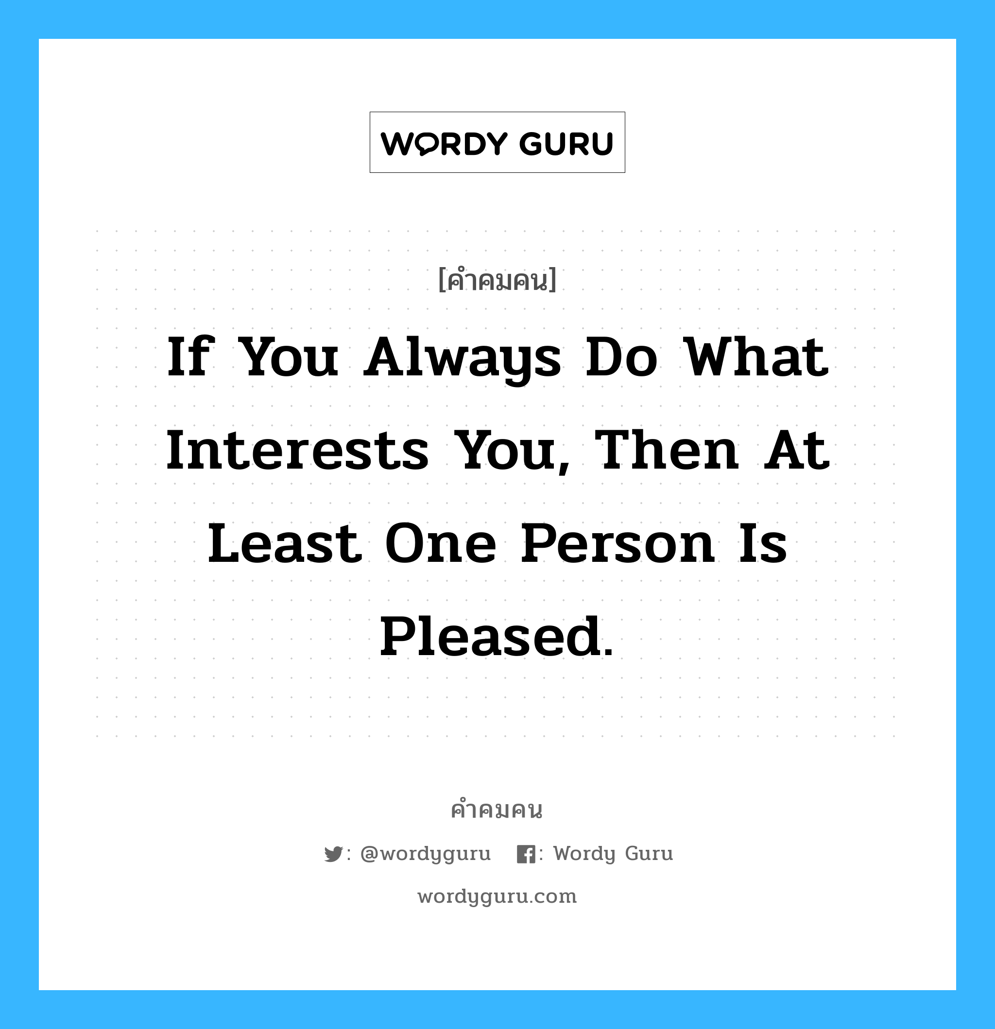 If you always do what interests you, then at least one person is pleased., คำคมคน If you always do what interests you, then at least one person is pleased. ถ้าคุณลงมือทำในสิ่งที่คุณสนใจอยู่เสมอ อย่างน้อยจะมีคนคนหนึ่งที่พอใจ Katherine Hepburn หมวด Katherine Hepburn