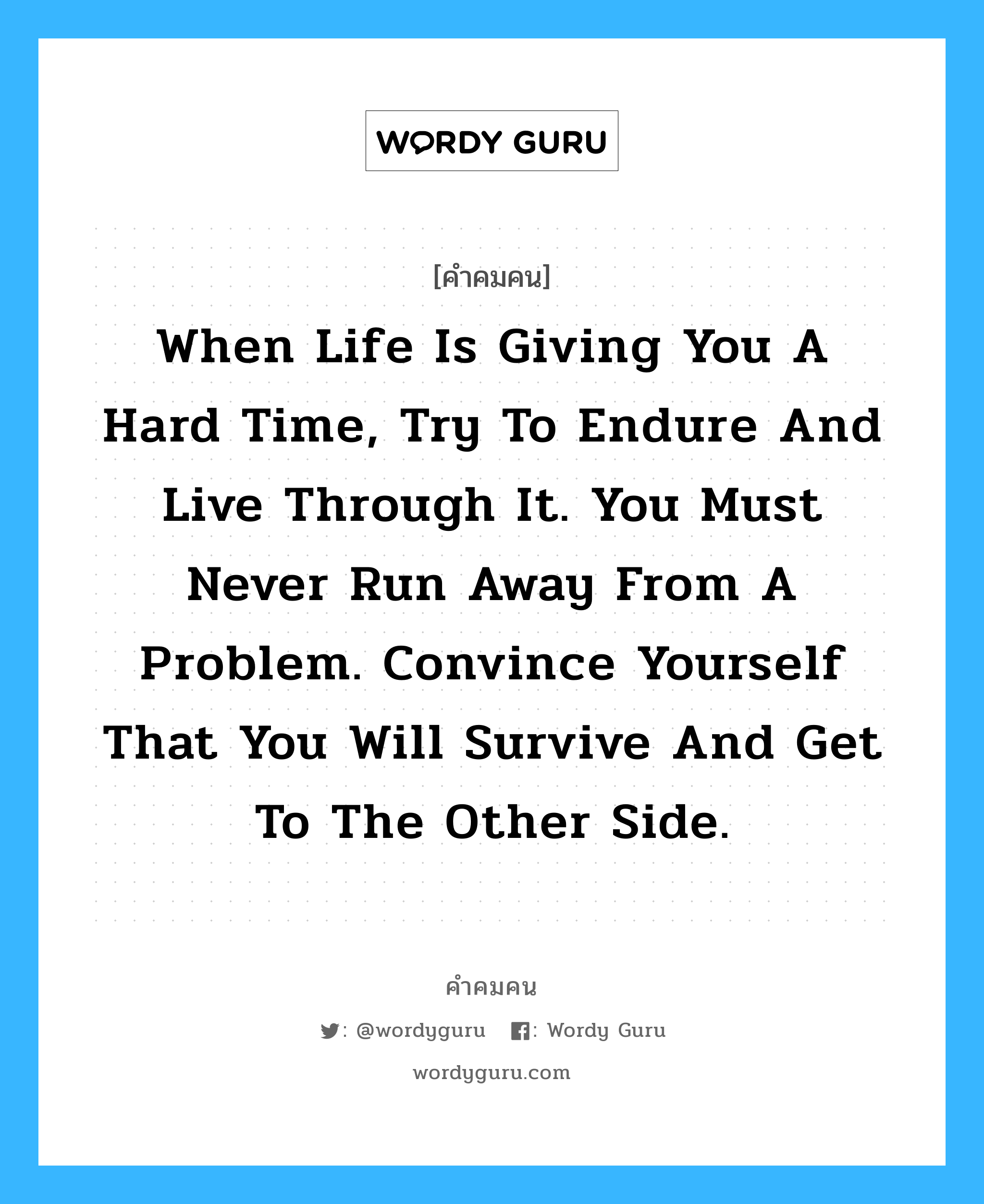 When life is giving you a hard time, try to endure and live through it. You must never run away from a problem. Convince yourself that you will survive and get to the other side., คำคมคน When life is giving you a hard time, try to endure and live through it. You must never run away from a problem. Convince yourself that you will survive and get to the other side. เมื่อคุณเห็นการมีชีวิตเป็นสิ่งที่หนักหนาสาหัส ลองพยายามอดกลั้นและต่อสู้กับมัน จงอย่าวิ่งหนีต่อปัญหาใด ๆ ที่คุณเผชิญอยู่ และเชื่อใจในตัวเองว่าสองมือของคุณสามารถทำให้คุณฝ่าฟันช่วงวิกฤตและผ่านมันไปได้ Margaret Ramsey หมวด Margaret Ramsey