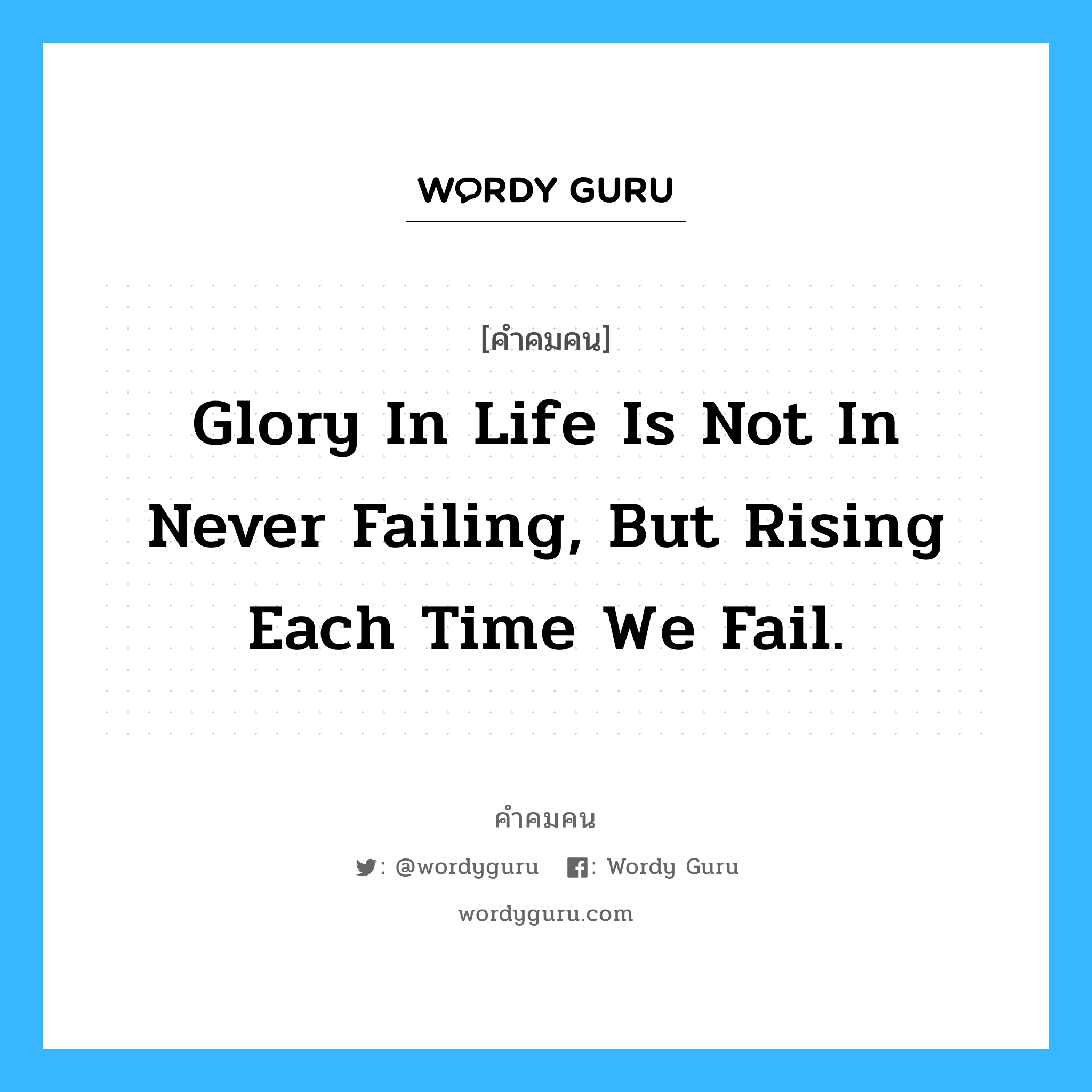 Glory in life is not in never failing, But rising each time we fail., คำคมคน Glory in life is not in never failing, But rising each time we fail. ความสำเร็จในชีวิตไม่ใช่การที่ไม่เคยพ่ายแพ้ หากแต่เพิ่มขึ้นทุกครั้งที่ล้มลง Anonymous หมวด Anonymous