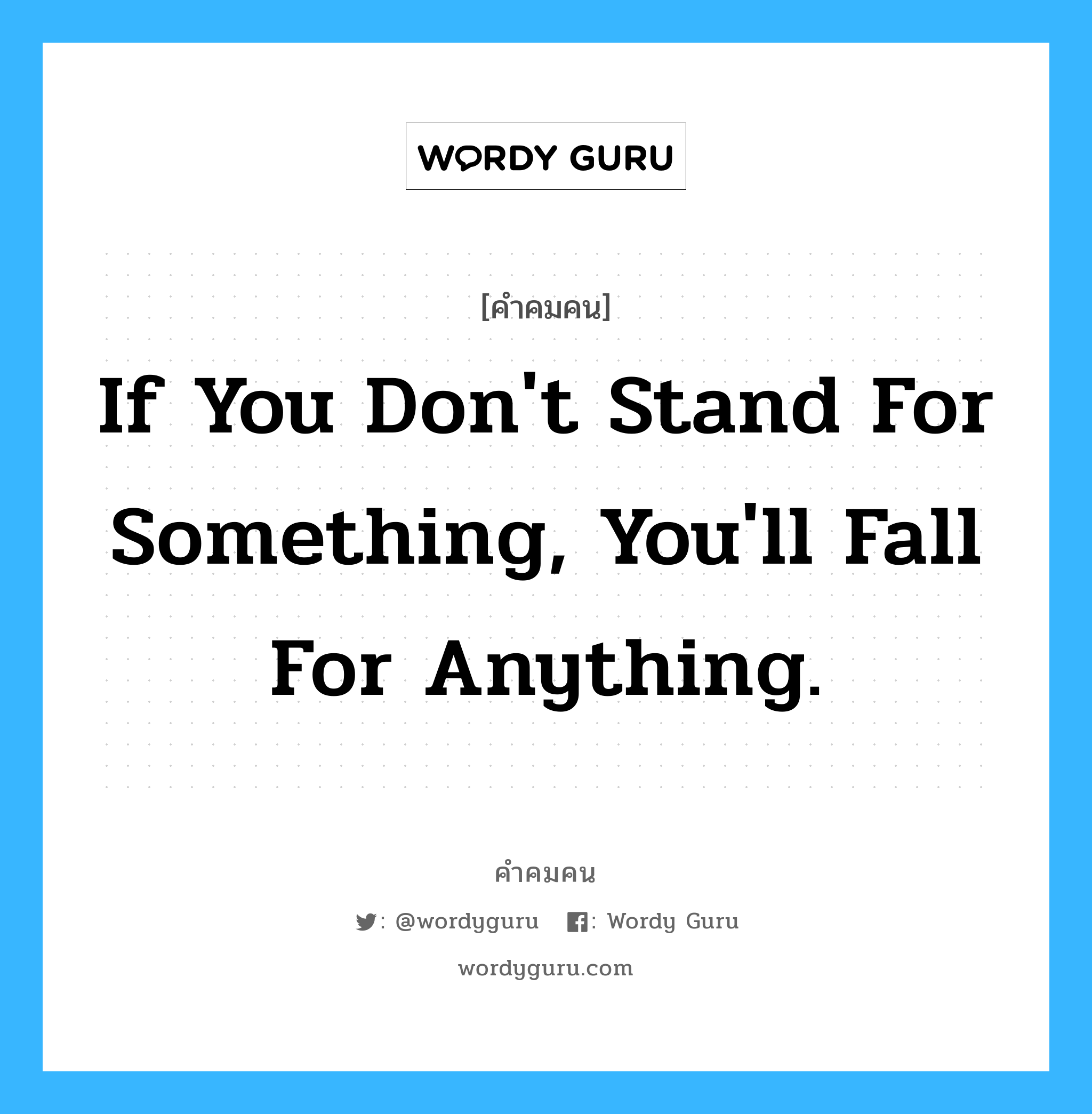 If you don&#39;t stand for something, you&#39;ll fall for anything., คำคมคน If you don&#39;t stand for something, you&#39;ll fall for anything. ถ้าคุณไม่อดทนต่อสิ่งใดสิ่งหนึ่ง คุณก็จะล้มเหลวในทุกๆสิ่ง Anonymous หมวด Anonymous