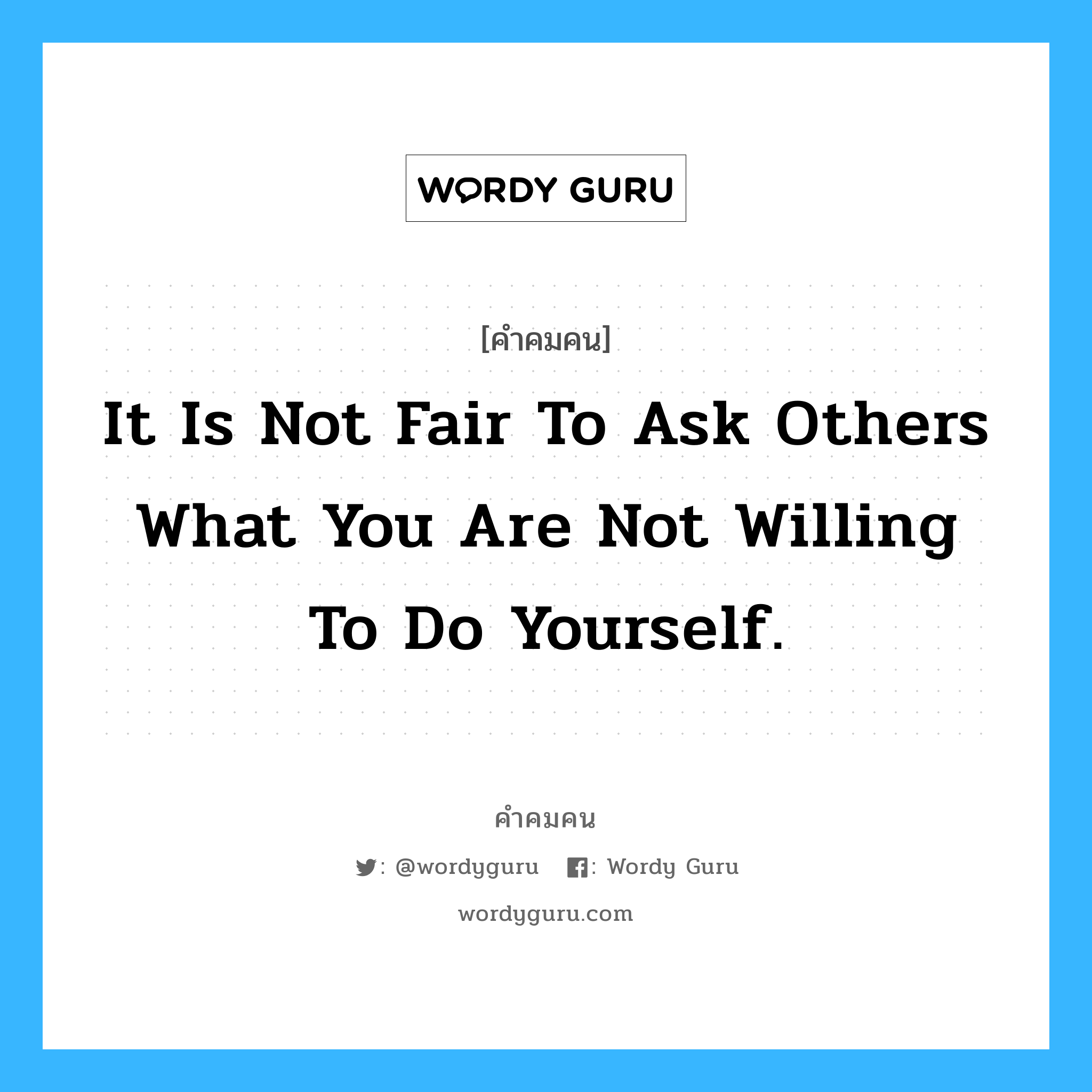 It is not fair to ask others what you are not willing to do yourself., คำคมคน It is not fair to ask others what you are not willing to do yourself. ไม่ยุติธรรมเลยที่คุณจะขอร้องให้คนอื่นทำในสิ่งที่คุณไม่ต้องการทำ Eleanor Roosevelt หมวด Eleanor Roosevelt