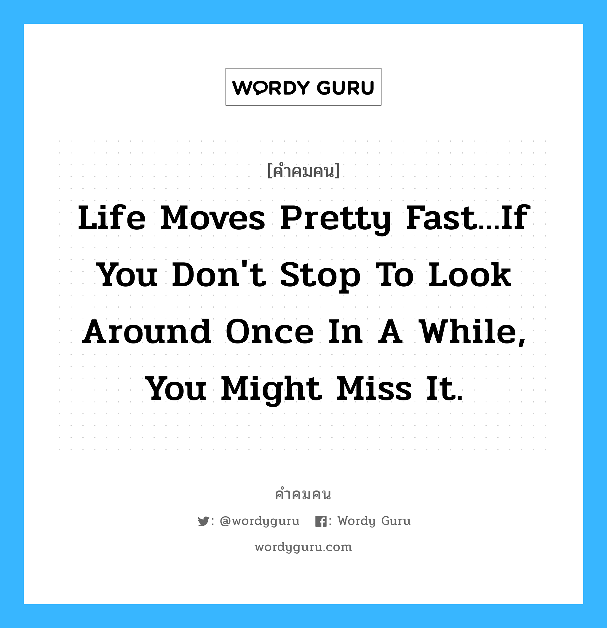 Life moves pretty fast...if you don&#39;t stop to look around once in a while, you might miss it., คำคมคน Life moves pretty fast...if you don&#39;t stop to look around once in a while, you might miss it. ชีวิตผ่านไปอย่างรวดเร็ว ถ้าคุณไม่หยุดและมองไปรอบๆบ้าง คุณอาจจะพลาดบางอย่างไป Ferris Bueller, Ferris Bueller&#39;s Day Off หมวด Ferris Bueller, Ferris Bueller&#39;s Day Off