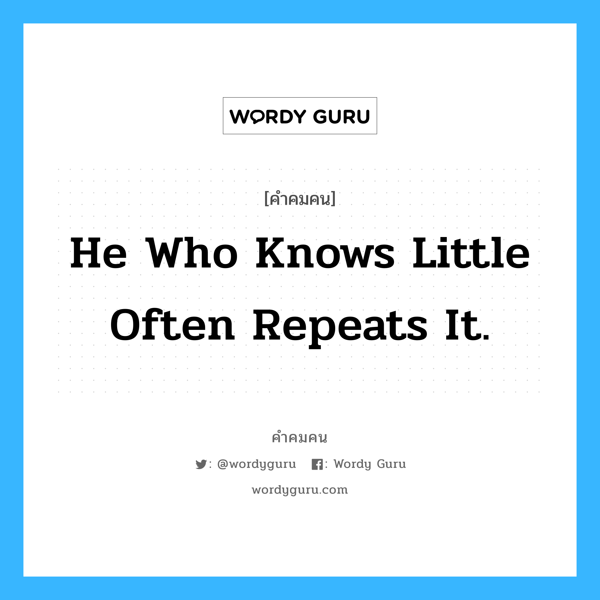 He who knows little often repeats it., คำคมคน He who knows little often repeats it. ใครที่รู้อะไรเพียงนิดหน่อยก็มักจะคุยโวถึงมัน Thomas Fuller หมวด Thomas Fuller