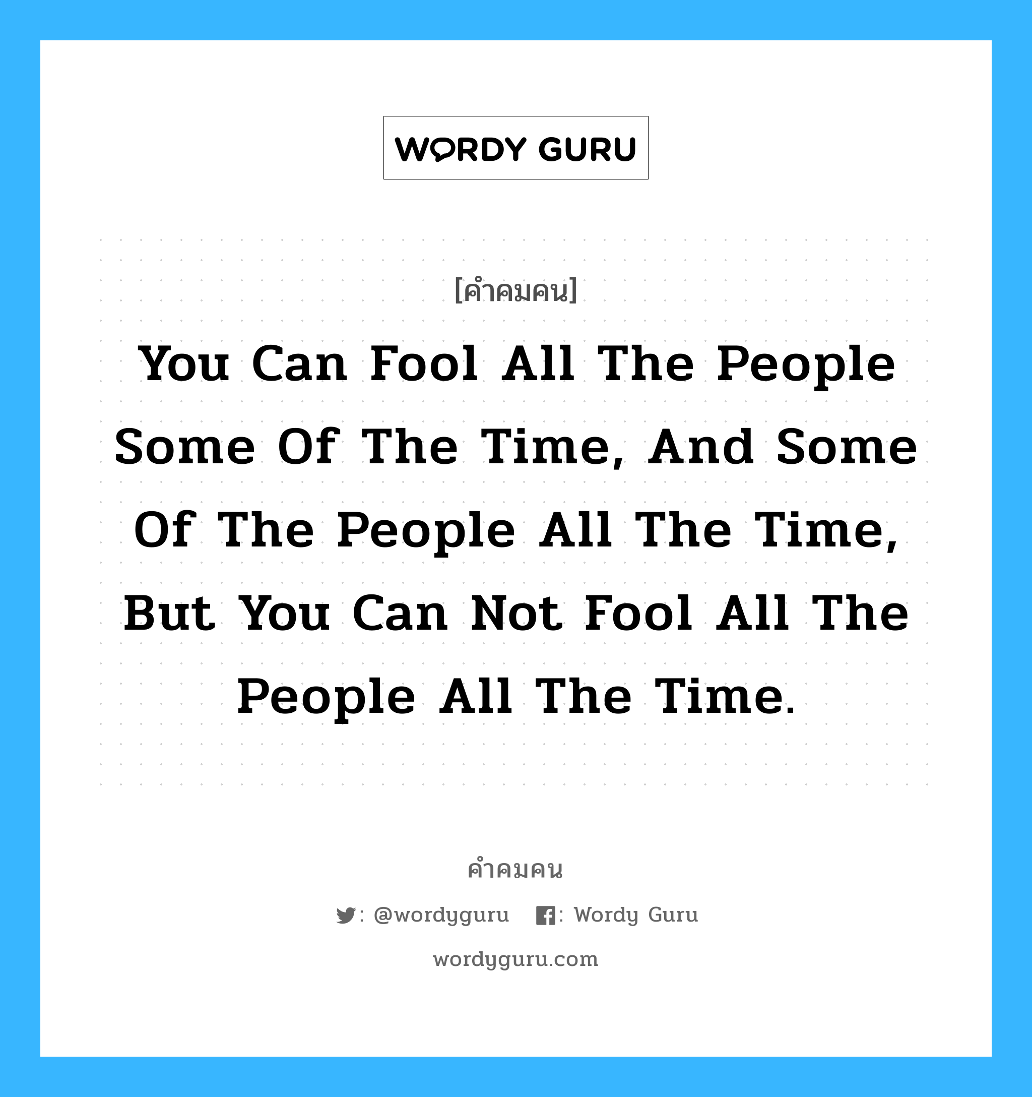 You can fool all the people some of the time, and some of the people all the time, but you can not fool all the people all the time., คำคมคน You can fool all the people some of the time, and some of the people all the time, but you can not fool all the people all the time. คุณหลอกคนทุกคนได้ในบางเวลา และหลอกบางคนได้ตลอดเวลา แต่ คุณไม่สามารถหลอกทุกคนได้ตลอดเวลา Abraham Lincoln หมวด Abraham Lincoln