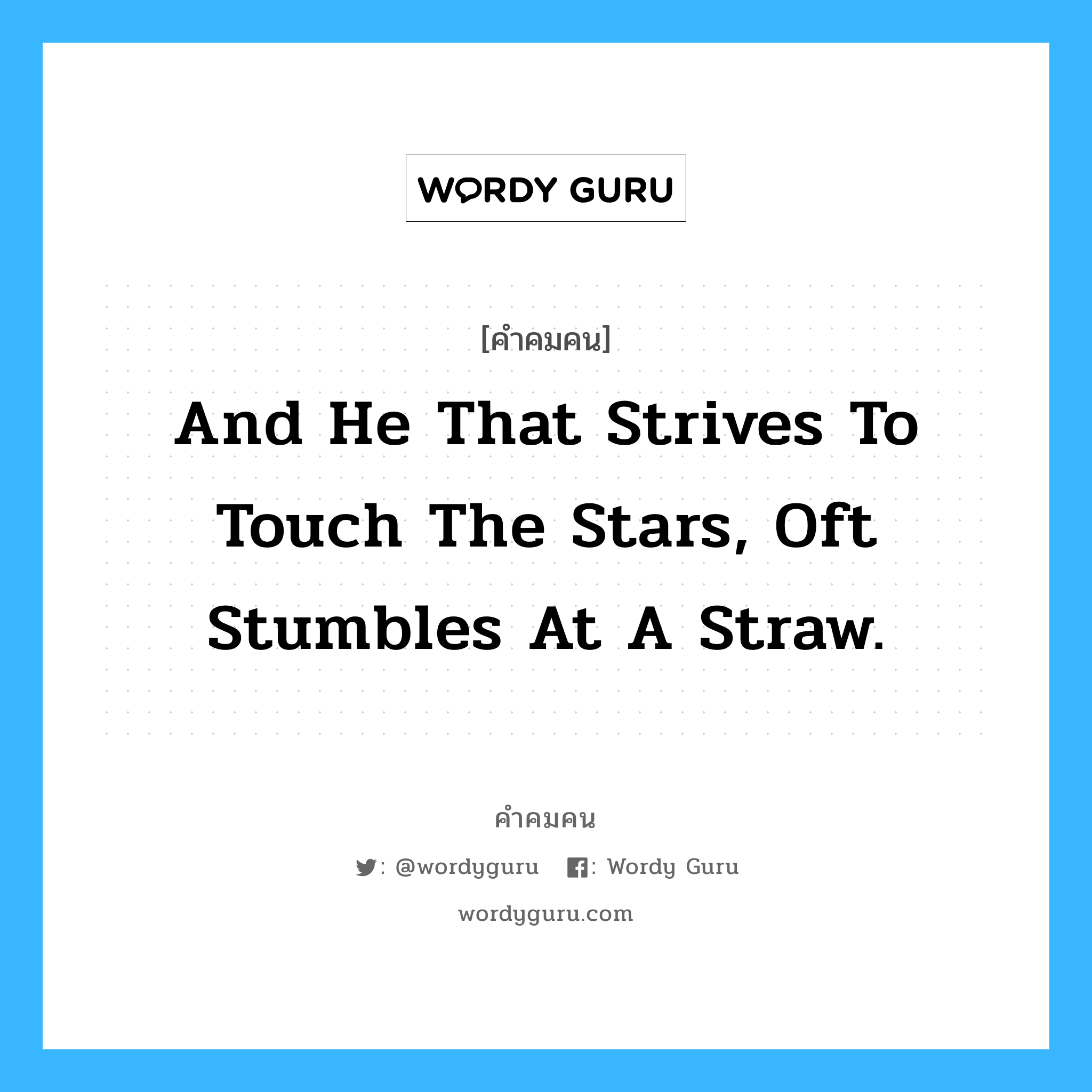 And he that strives to touch the stars, Oft stumbles at a straw., คำคมคน And he that strives to touch the stars, Oft stumbles at a straw. คนที่พยายามจะสัมผัสดวงดาว มักจะพลาดกับสิ่งเล็กน้อย Edmund Spenser หมวด Edmund Spenser