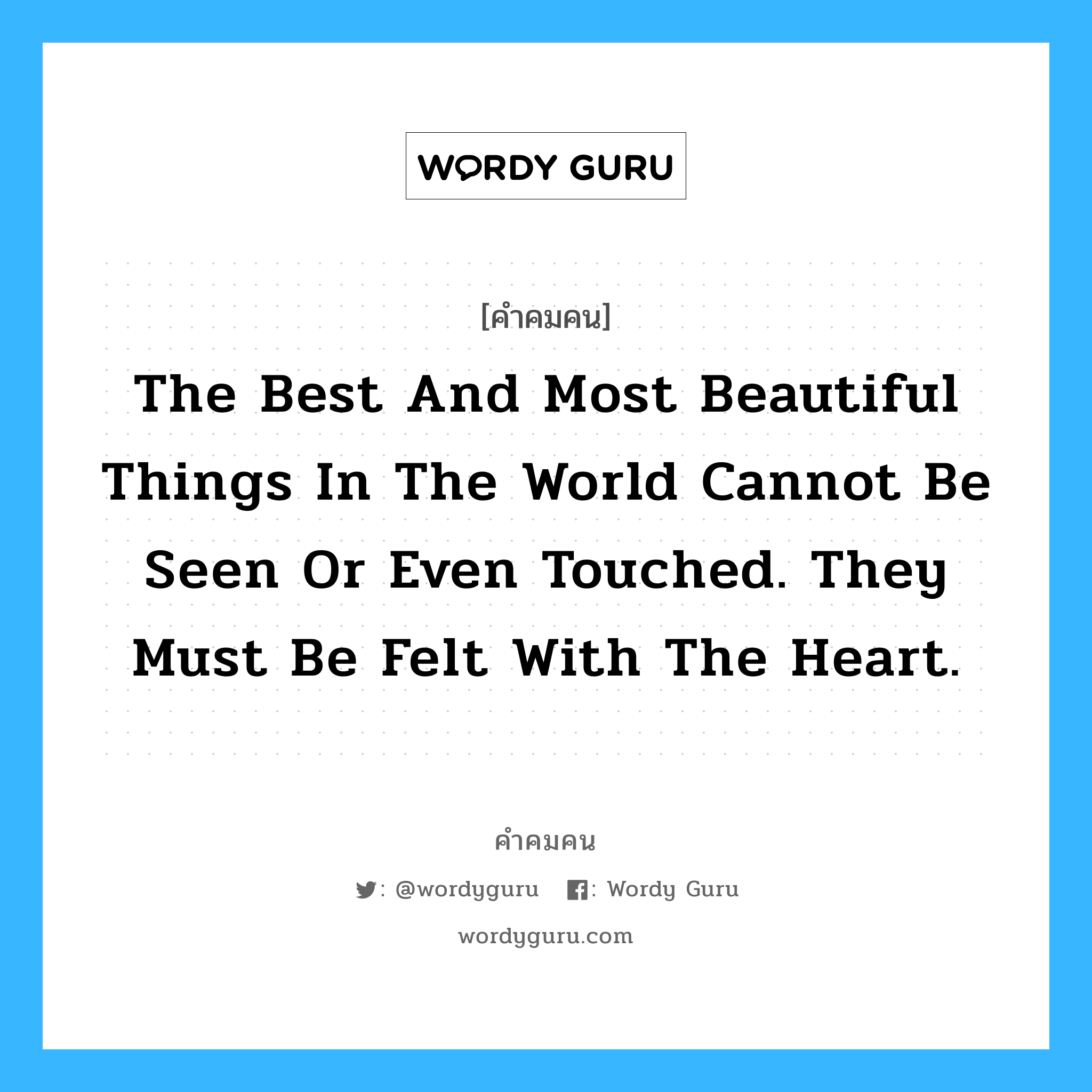 The best and most beautiful things in the world cannot be seen or even touched. They must be felt with the heart., คำคมคน The best and most beautiful things in the world cannot be seen or even touched. They must be felt with the heart. สิ่งที่ดีและสวยงามที่สุดในโลก มองไม่เห็นและจับต้องไม่ได้ แต่จะรู้สึกได้จากหัวใจ Helen Keller หมวด Helen Keller