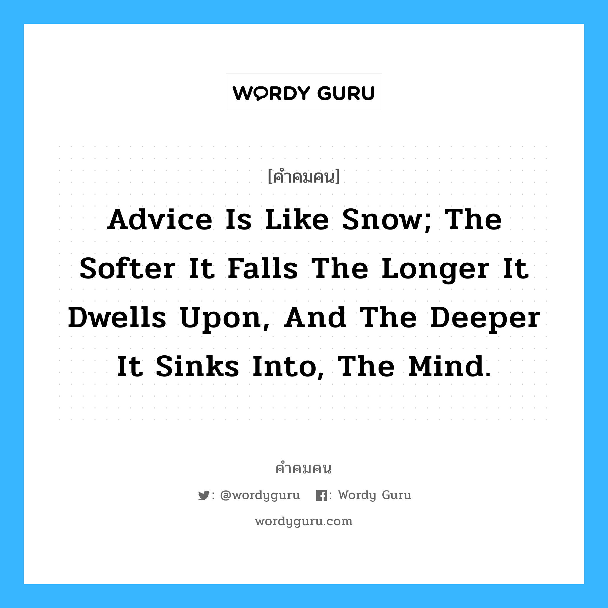 Advice is like snow; The softer it falls the longer it dwells upon, and the deeper it sinks into, the mind., คำคมคน Advice is like snow; The softer it falls the longer it dwells upon, and the deeper it sinks into, the mind. คำแนะนำเหมือนหิมะที่โปรยปรายลงมา ยิ่งบางเบาเพียงใดก็ยิ่งแตะเพียงเปลือกนอก และยิ่งหนักหนาเท่าใดก็ยิ่งลึกถึงความรู้สึกเท่านั้น Samuel Taylor Coleridge หมวด Samuel Taylor Coleridge