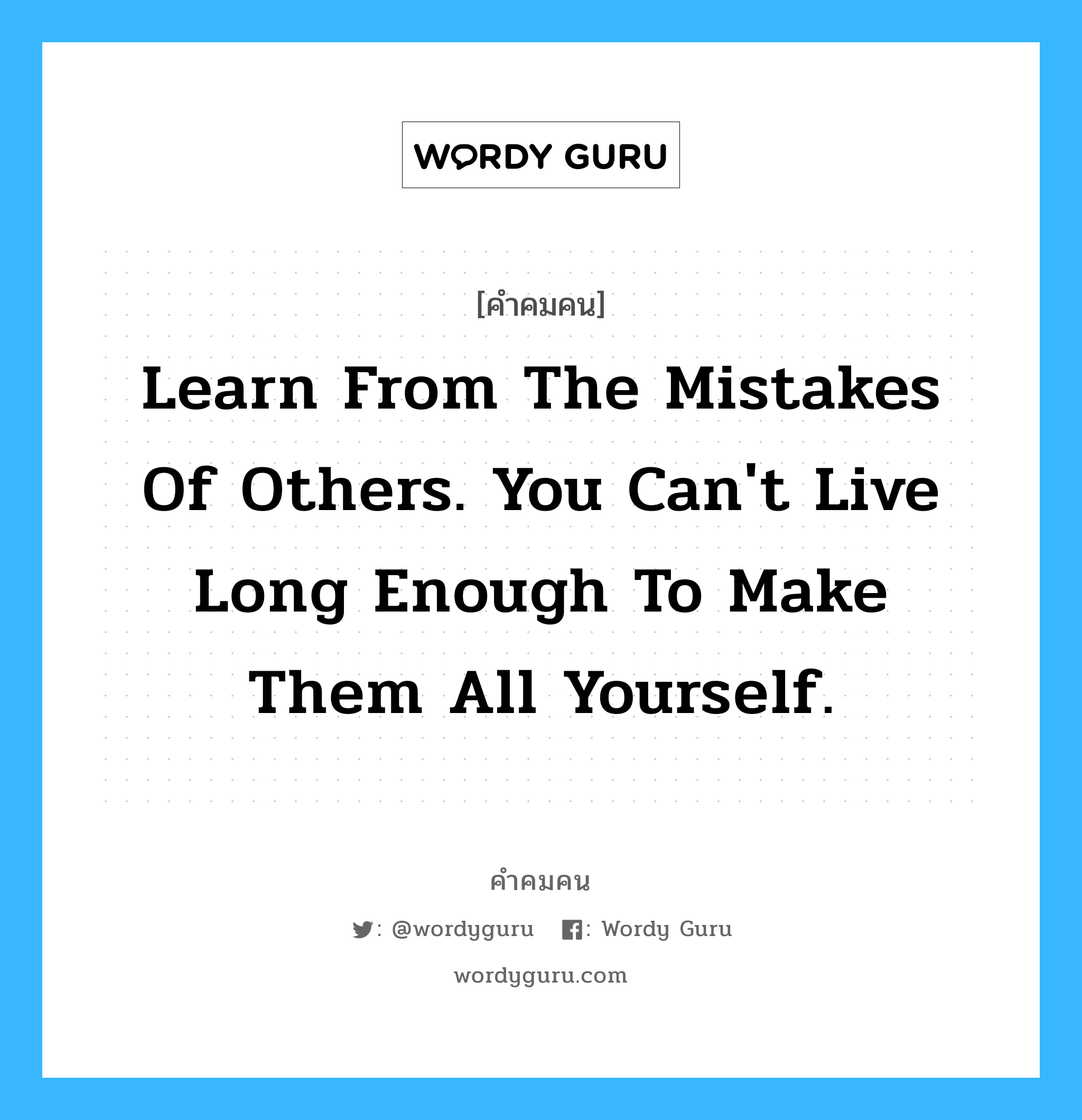 Learn from the mistakes of others. You can&#39;t live long enough to make them all yourself., คำคมคน Learn from the mistakes of others. You can&#39;t live long enough to make them all yourself. จงเรียนรู้จากความผิดพลาดของผู้อื่นเพราะเราไม่สามารถเรียนรู้ความผิดพลาดนั้นได้ทั้งหมดในช่วงชีวิตของเราเอง Anonymous หมวด Anonymous