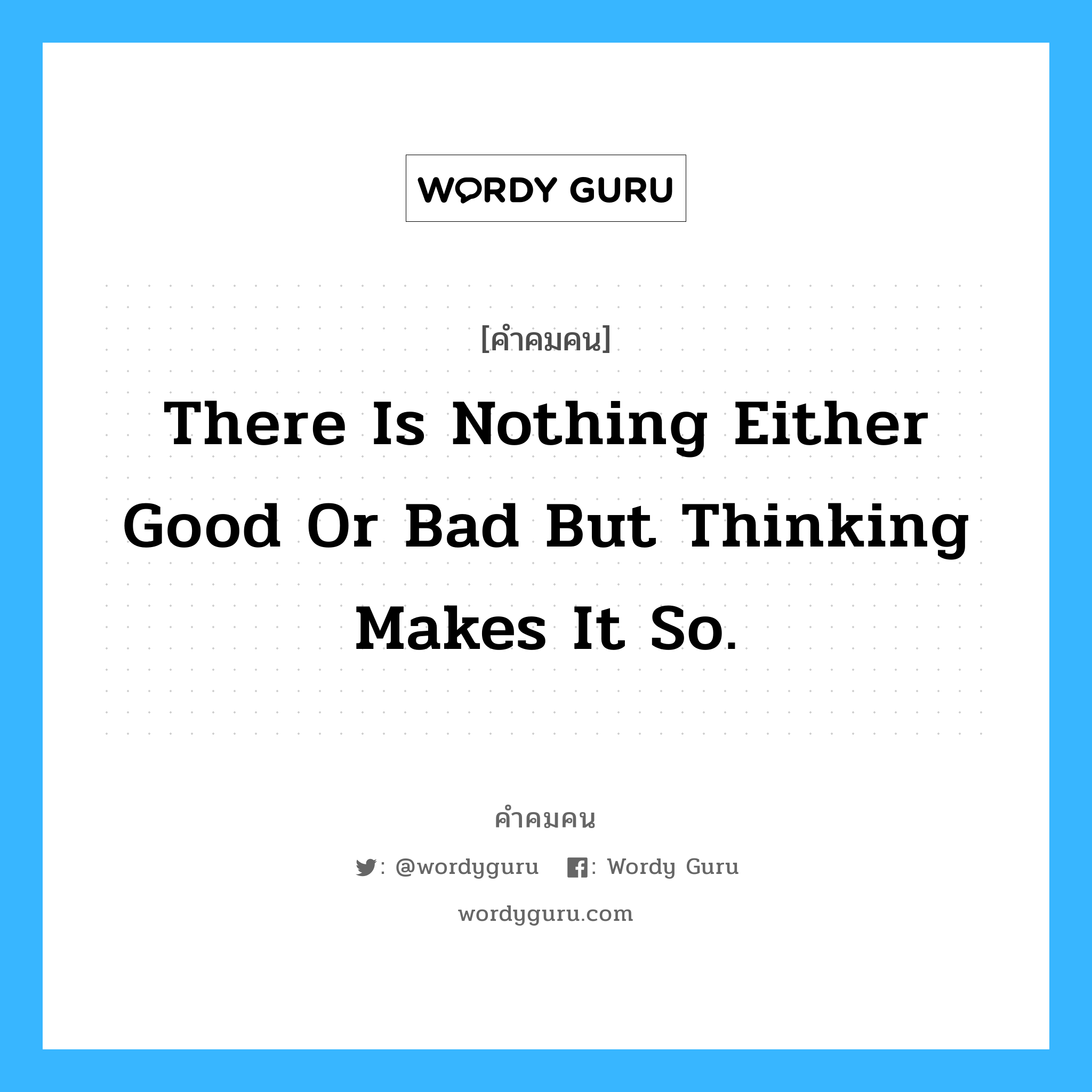 There is nothing either good or bad but thinking makes it so., คำคมคน There is nothing either good or bad but thinking makes it so. ไม่มีสิ่งใดๆในโลกที่ดีหรือเลว มีแต่ความคิดของเราเท่านั้นที่ทำให้เกิดความดีและความเลว W.Shakespeare หมวด W.Shakespeare