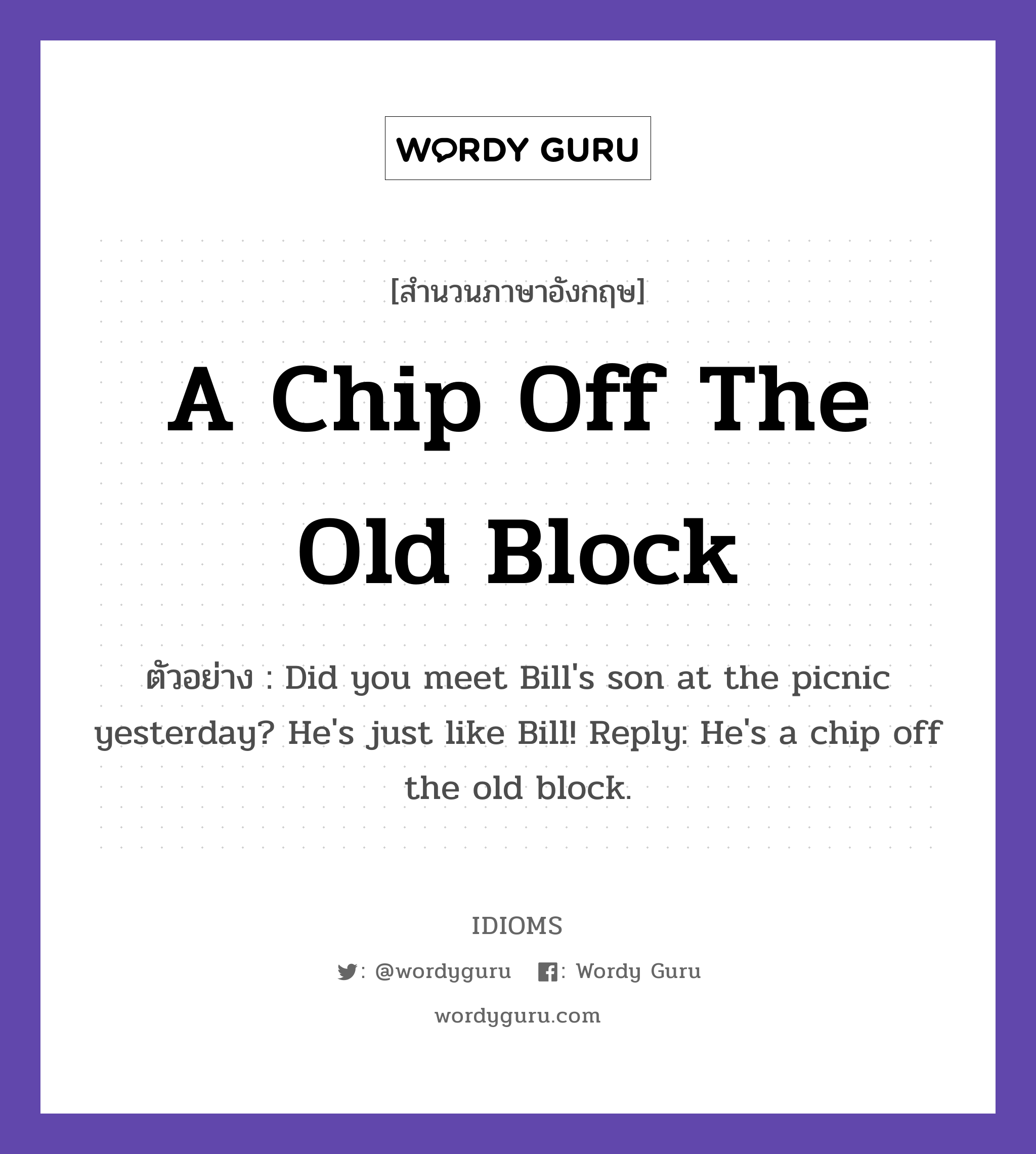 A Chip Off The Old Block แปลว่า?, สำนวนภาษาอังกฤษ A Chip Off The Old Block ตัวอย่าง Did you meet Bill&#39;s son at the picnic yesterday? He&#39;s just like Bill! Reply: He&#39;s a chip off the old block.