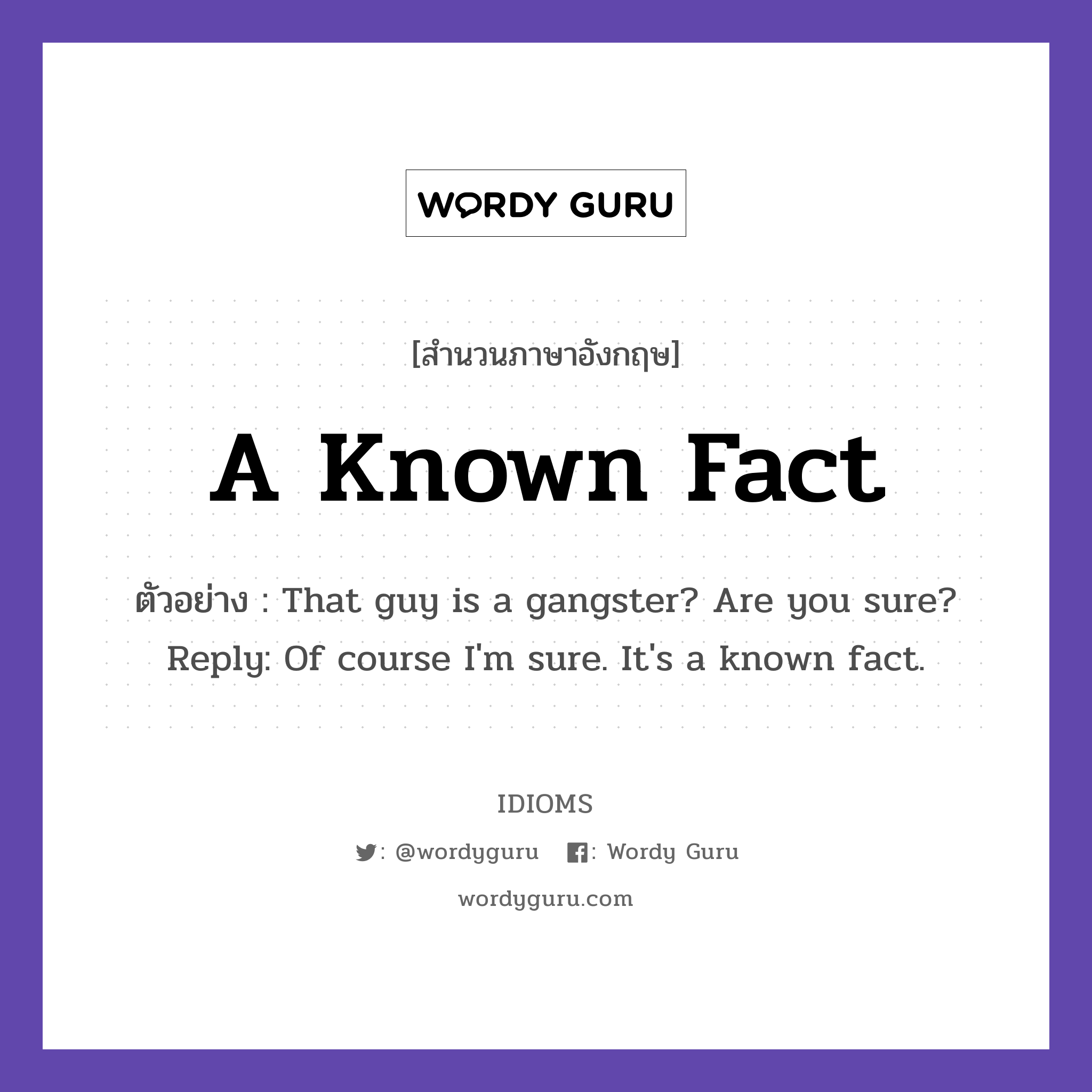 A Known Fact แปลว่า?, สำนวนภาษาอังกฤษ A Known Fact ตัวอย่าง That guy is a gangster? Are you sure? Reply: Of course I&#39;m sure. It&#39;s a known fact.