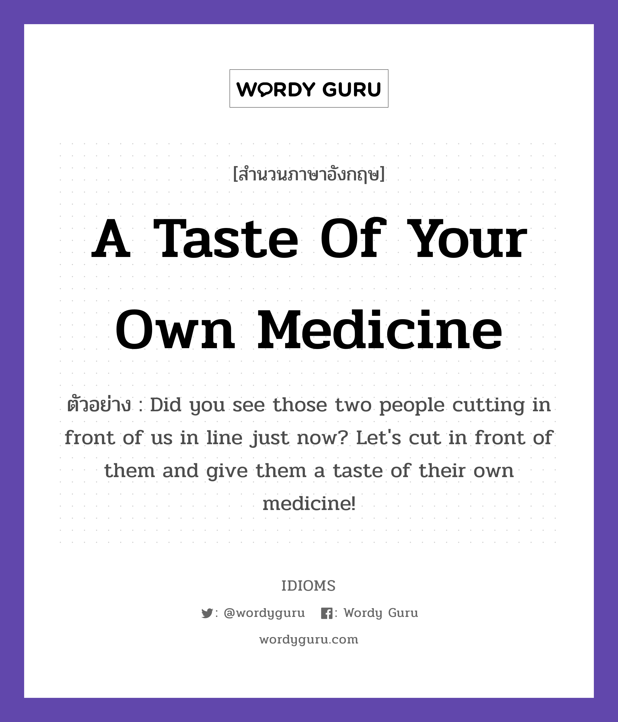 A Taste Of Your Own Medicine แปลว่า?, สำนวนภาษาอังกฤษ A Taste Of Your Own Medicine ตัวอย่าง Did you see those two people cutting in front of us in line just now? Let&#39;s cut in front of them and give them a taste of their own medicine!