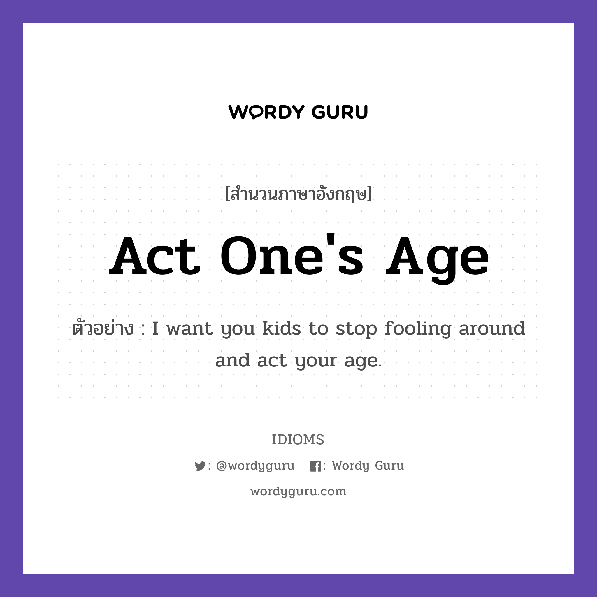 Act One&#39;s Age แปลว่า?, สำนวนภาษาอังกฤษ Act One&#39;s Age ตัวอย่าง I want you kids to stop fooling around and act your age.