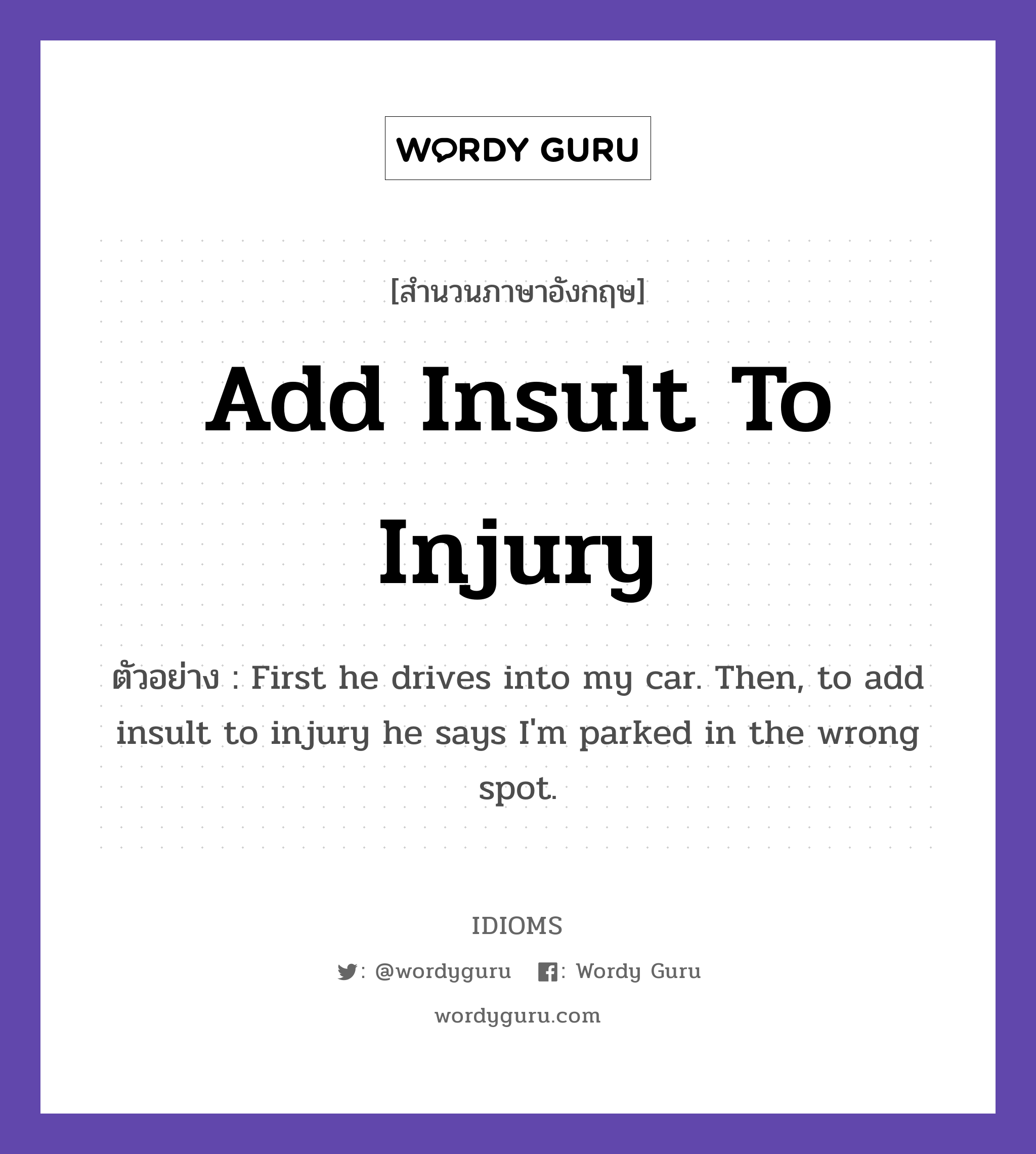 Add Insult To Injury แปลว่า?, สำนวนภาษาอังกฤษ Add Insult To Injury ตัวอย่าง First he drives into my car. Then, to add insult to injury he says I&#39;m parked in the wrong spot.