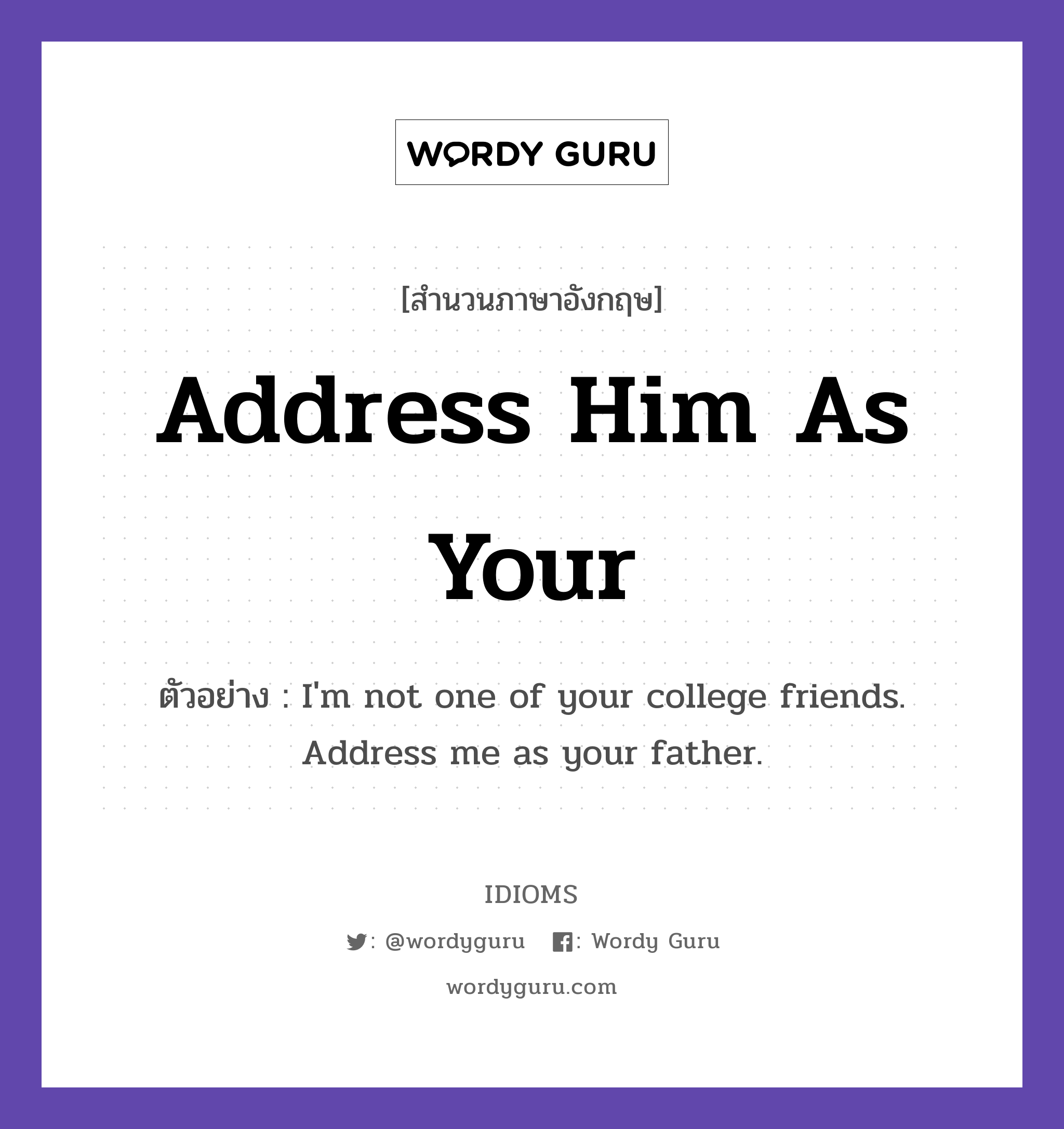 Address Him As Your แปลว่า?, สำนวนภาษาอังกฤษ Address Him As Your ตัวอย่าง I&#39;m not one of your college friends. Address me as your father.