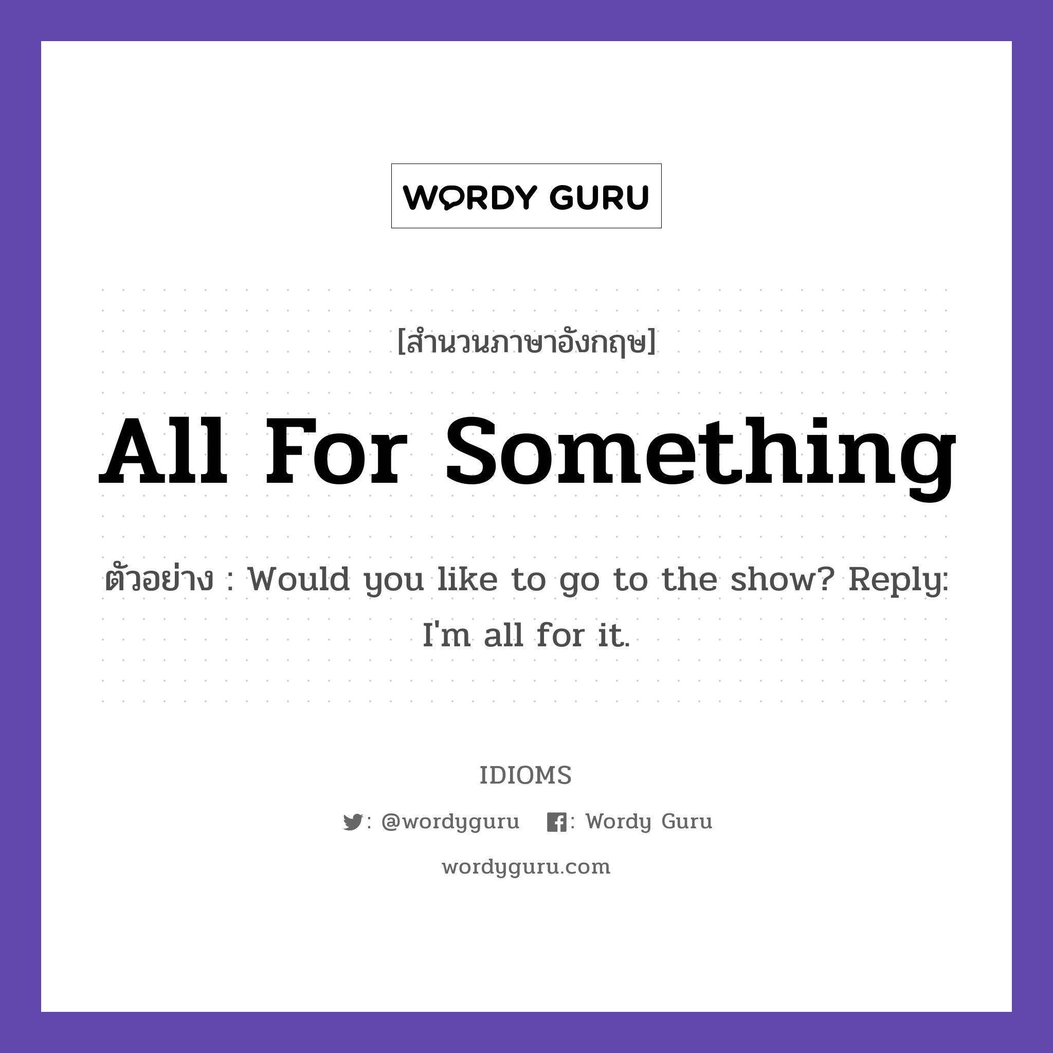 All For Something แปลว่า?, สำนวนภาษาอังกฤษ All For Something ตัวอย่าง Would you like to go to the show? Reply: I&#39;m all for it.