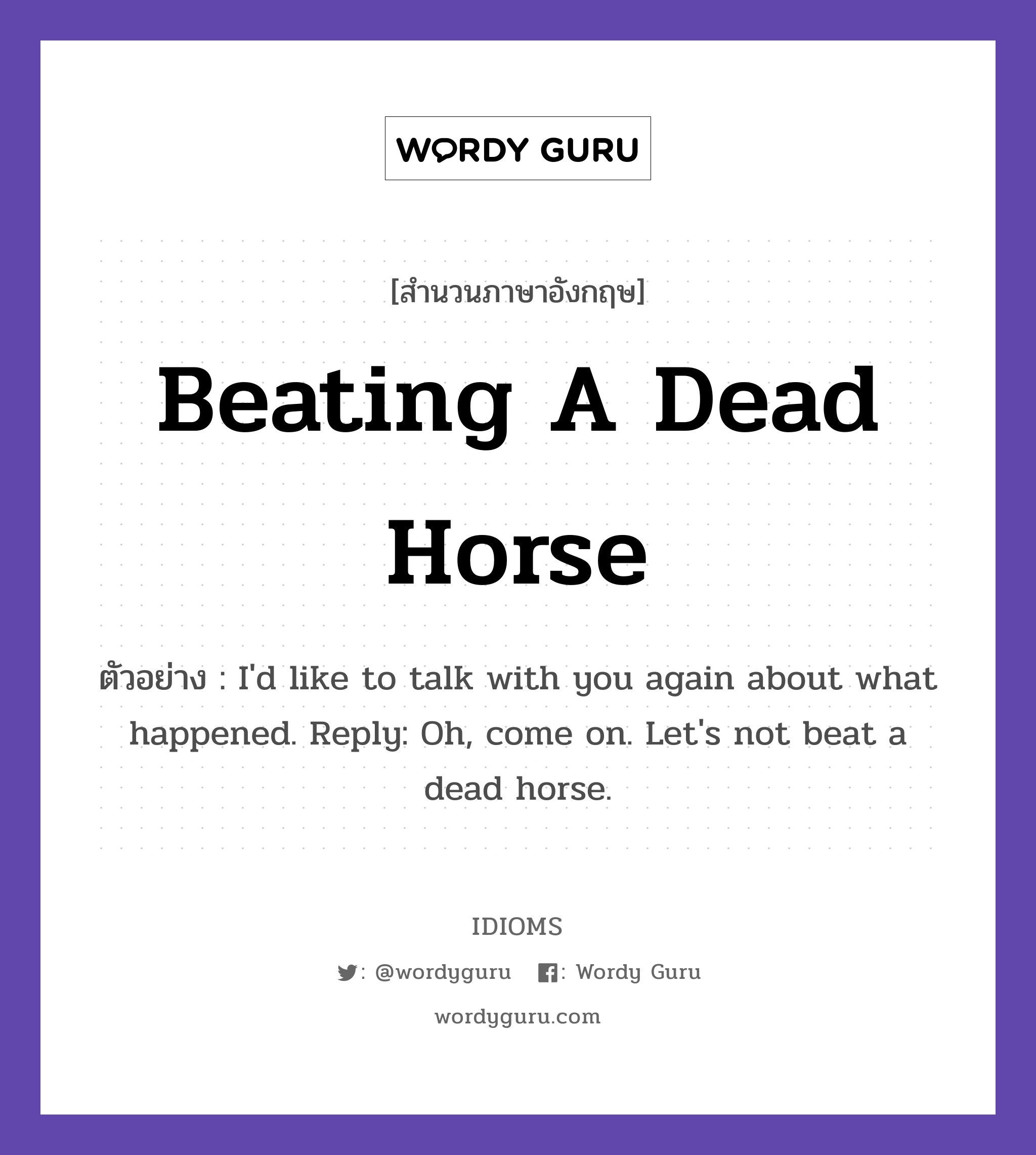 Beating A Dead Horse แปลว่า?, สำนวนภาษาอังกฤษ Beating A Dead Horse ตัวอย่าง I&#39;d like to talk with you again about what happened. Reply: Oh, come on. Let&#39;s not beat a dead horse.