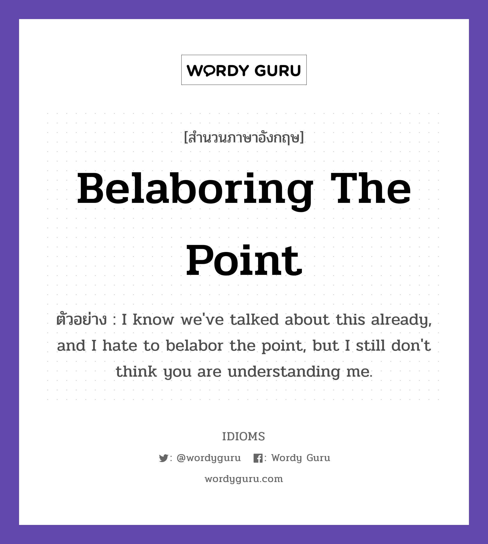 Belaboring The Point แปลว่า?, สำนวนภาษาอังกฤษ Belaboring The Point ตัวอย่าง I know we&#39;ve talked about this already, and I hate to belabor the point, but I still don&#39;t think you are understanding me.