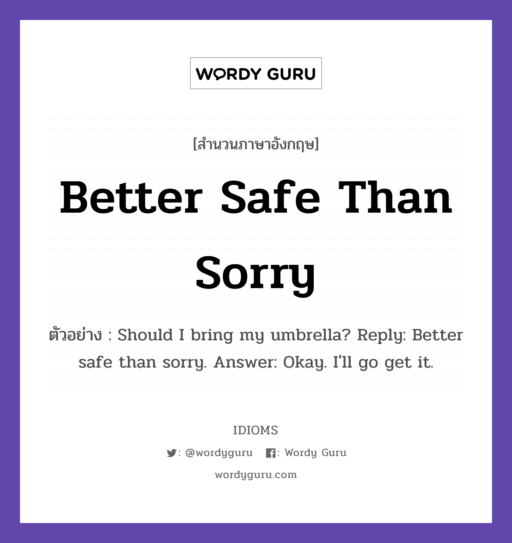 Better Safe Than Sorry แปลว่า?, สำนวนภาษาอังกฤษ Better Safe Than Sorry ตัวอย่าง Should I bring my umbrella? Reply: Better safe than sorry. Answer: Okay. I&#39;ll go get it.