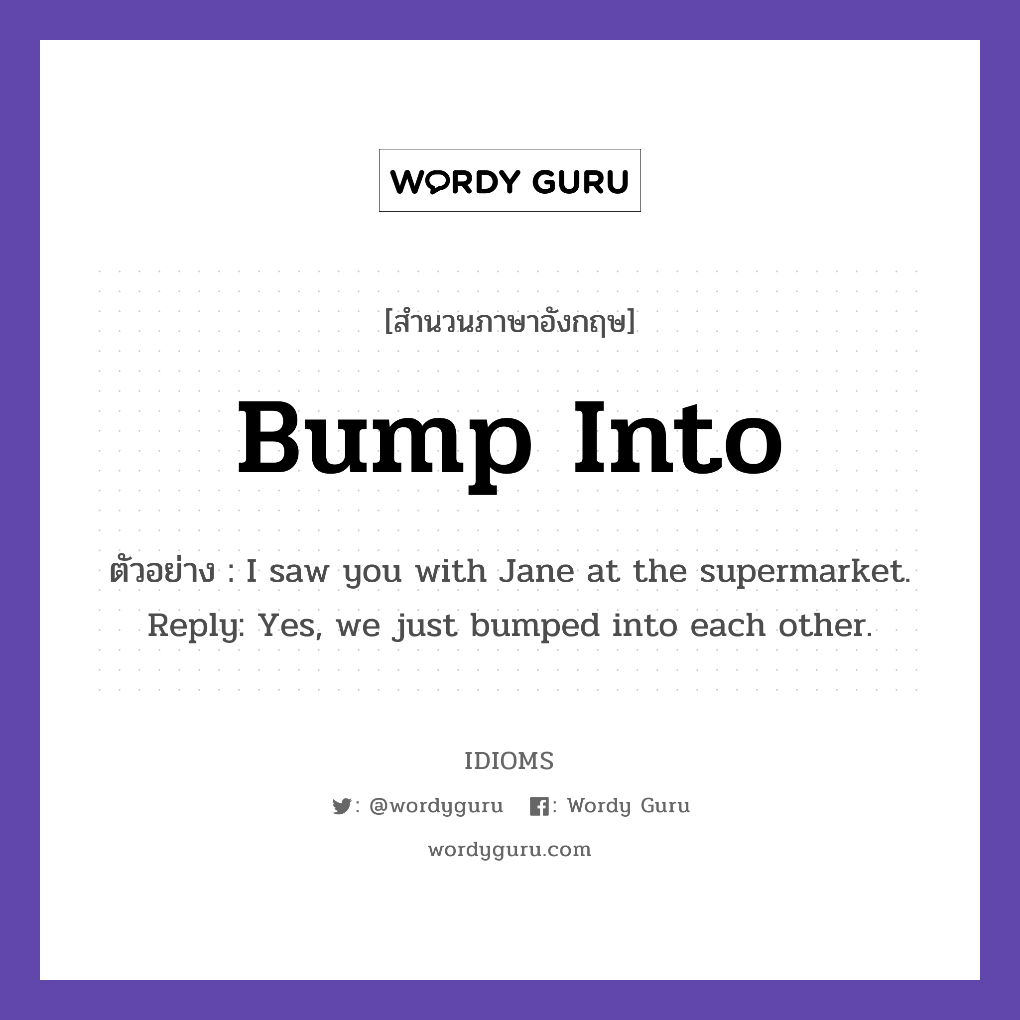 Bump Into แปลว่า?, สำนวนภาษาอังกฤษ Bump Into ตัวอย่าง I saw you with Jane at the supermarket. Reply: Yes, we just bumped into each other.