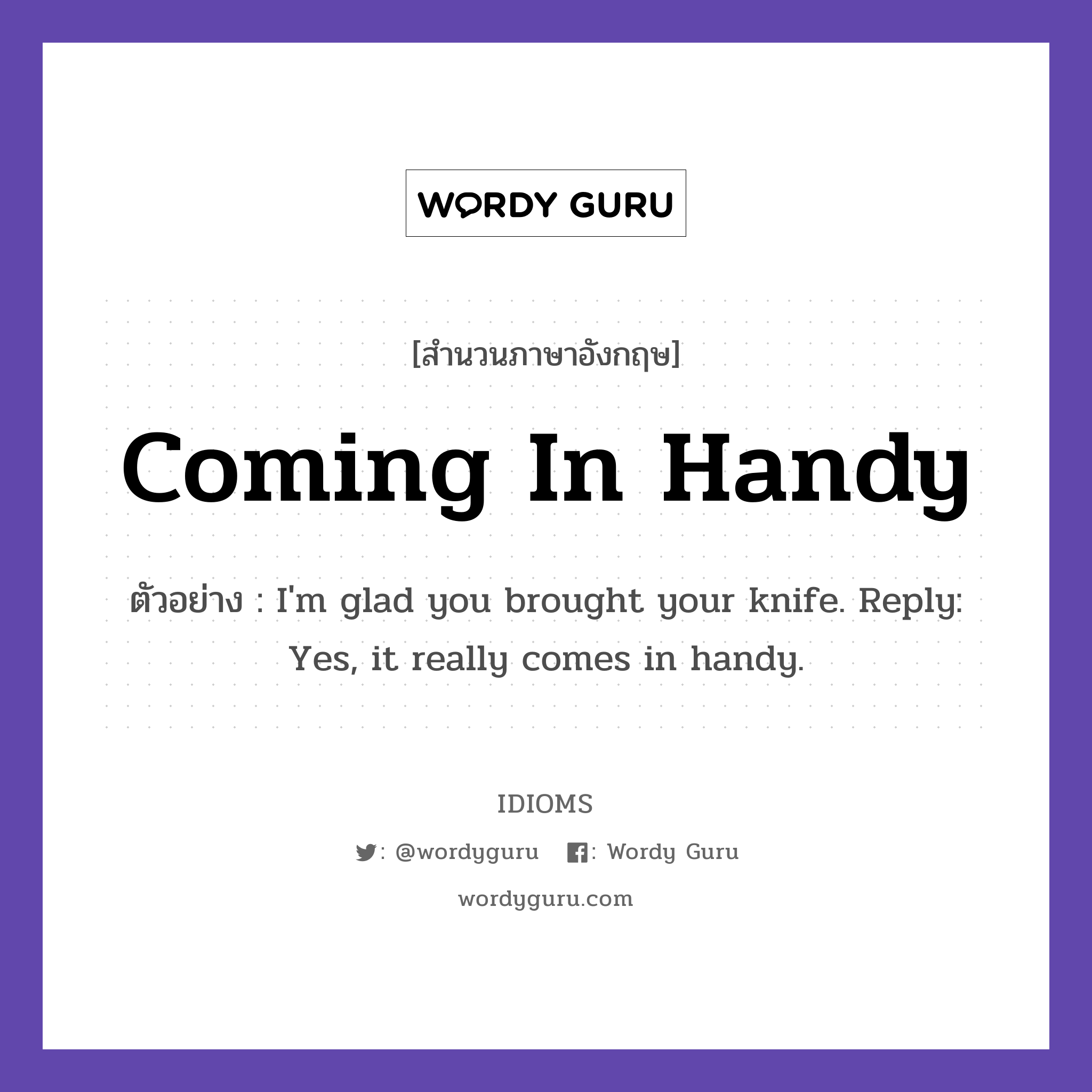 Coming In Handy แปลว่า?, สำนวนภาษาอังกฤษ Coming In Handy ตัวอย่าง I&#39;m glad you brought your knife. Reply: Yes, it really comes in handy.